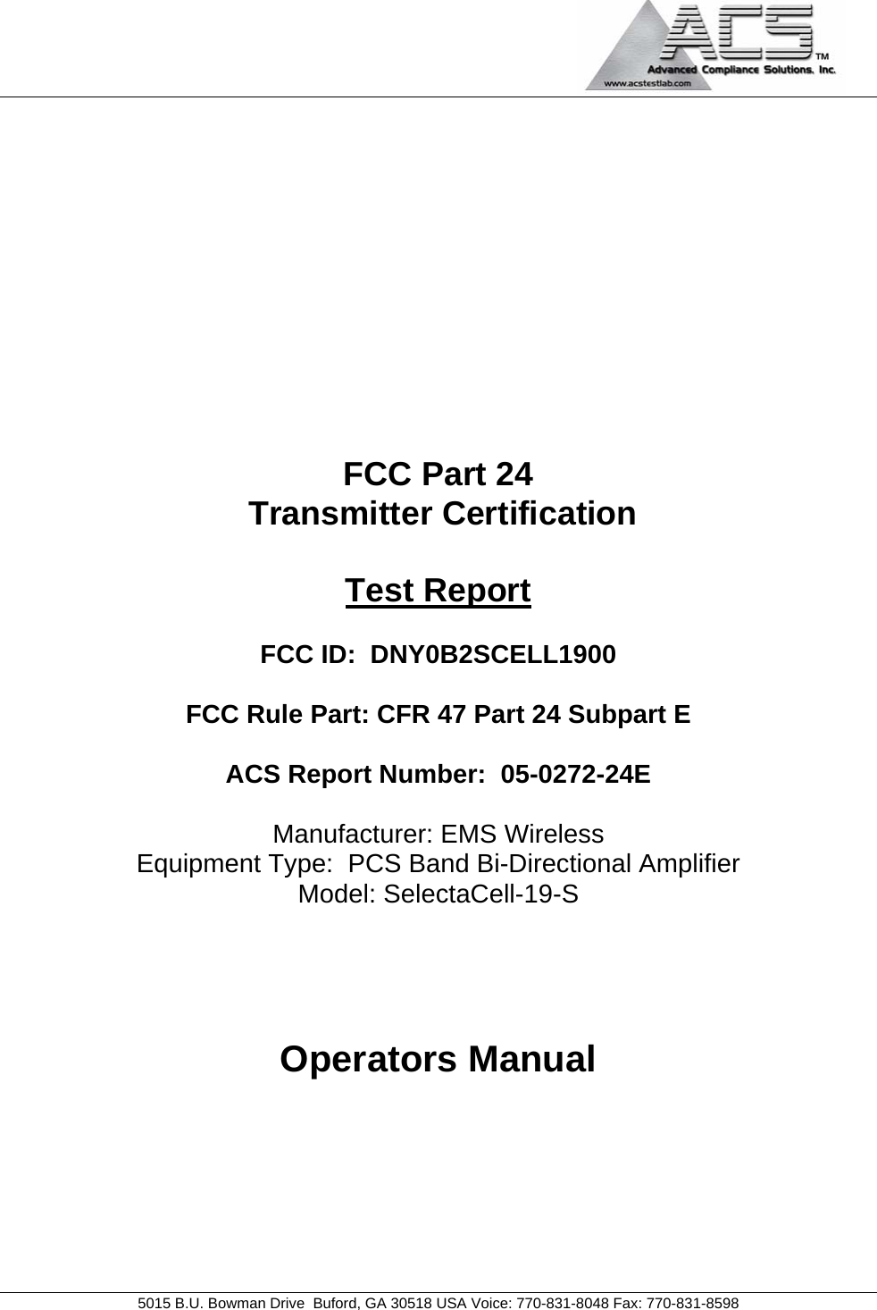                                             5015 B.U. Bowman Drive  Buford, GA 30518 USA Voice: 770-831-8048 Fax: 770-831-8598        FCC Part 24  Transmitter Certification  Test Report  FCC ID:  DNY0B2SCELL1900  FCC Rule Part: CFR 47 Part 24 Subpart E  ACS Report Number:  05-0272-24E   Manufacturer: EMS Wireless Equipment Type:  PCS Band Bi-Directional Amplifier Model: SelectaCell-19-S    Operators Manual  