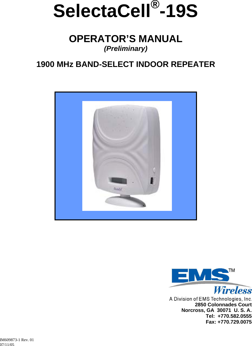 IM609873-1 Rev. 01       07/11/05 SelectaCell®-19S    OPERATOR’S MANUAL (Preliminary)  1900 MHz BAND-SELECT INDOOR REPEATER                    2850 Colonnades Court        Norcross, GA  30071  U. S. A.         Tel:  +770.582.0555         Fax: +770.729.0075 