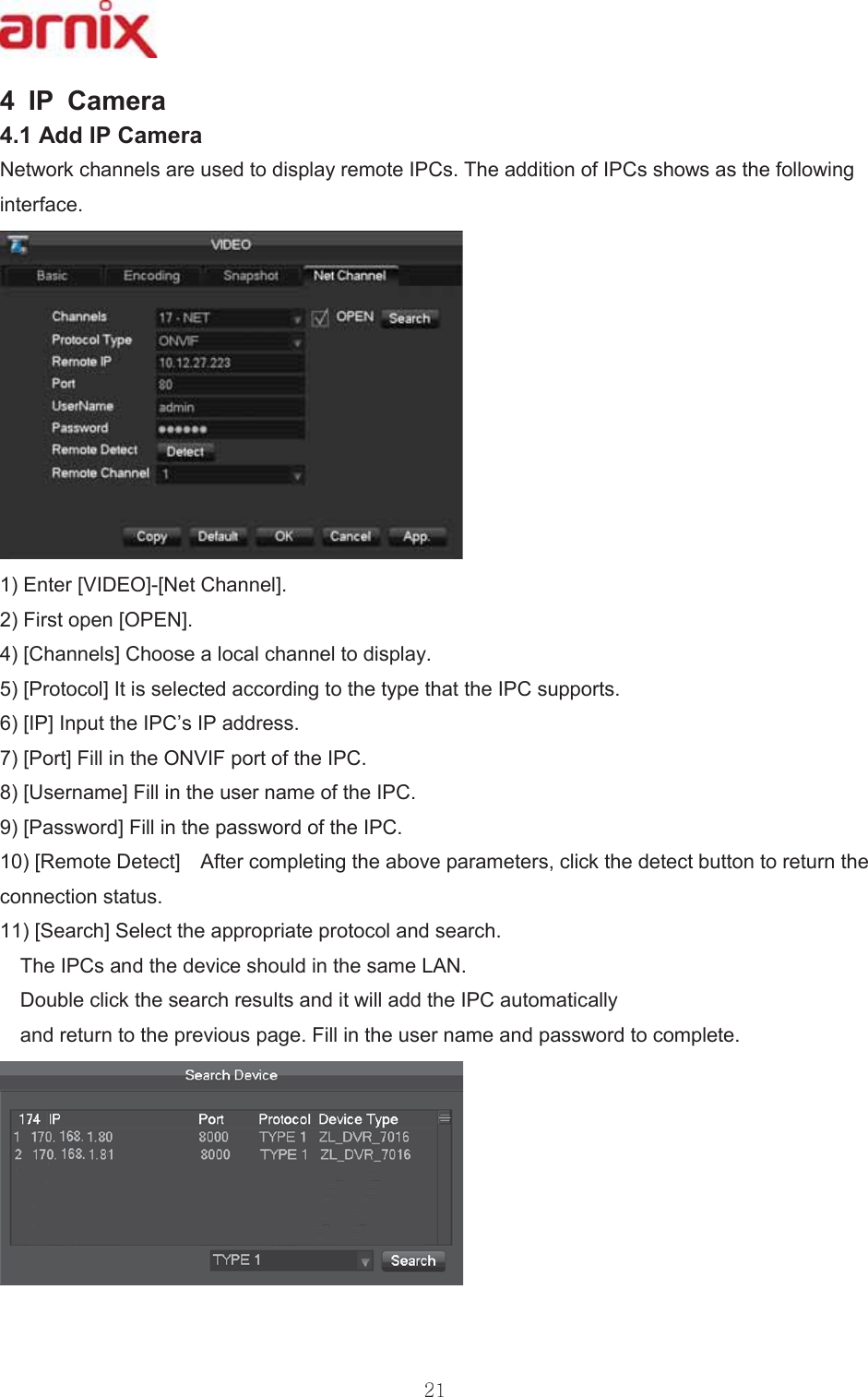  ,3 &amp;DPHUD $GG,3&amp;DPHUD 1HWZRUNFKDQQHOVDUHXVHGWRGLVSOD\UHPRWH,3&amp;V7KHDGGLWLRQRI,3&amp;VVKRZVDVWKHIROORZLQJLQWHUIDFH (QWHU&gt;9,&apos;(2@&gt;1HW&amp;KDQQHO@ )LUVWRSHQ&gt;23(1@ &gt;&amp;KDQQHOV@&amp;KRRVHDORFDOFKDQQHOWRGLVSOD\ &gt;3URWRFRO@,WLVVHOHFWHGDFFRUGLQJWRWKHW\SHWKDWWKH,3&amp;VXSSRUWV &gt;,3@,QSXWWKH,3&amp;¶V,3DGGUHVV &gt;3RUW@)LOOLQWKH219,)SRUWRIWKH,3&amp; &gt;8VHUQDPH@)LOOLQWKHXVHUQDPHRIWKH,3&amp; &gt;3DVVZRUG@)LOOLQWKHSDVVZRUGRIWKH,3&amp; &gt;5HPRWH&apos;HWHFW@  $IWHUFRPSOHWLQJWKHDERYHSDUDPHWHUVFOLFNWKHGHWHFWEXWWRQWRUHWXUQWKHFRQQHFWLRQVWDWXV &gt;6HDUFK@6HOHFWWKHDSSURSULDWHSURWRFRODQGVHDUFK7KH,3&amp;VDQGWKHGHYLFHVKRXOGLQWKHVDPH/$1&apos;RXEOHFOLFNWKHVHDUFKUHVXOWVDQGLWZLOODGGWKH,3&amp;DXWRPDWLFDOO\DQGUHWXUQWRWKHSUHYLRXVSDJH)LOOLQWKHXVHUQDPHDQGSDVVZRUGWRFRPSOHWH