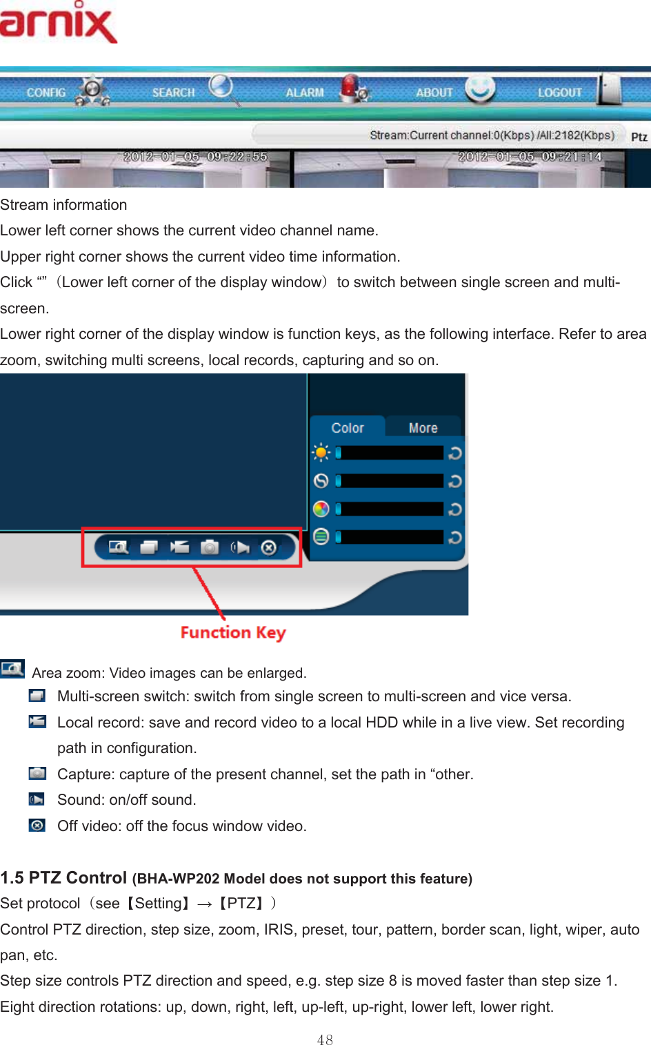 6WUHDPLQIRUPDWLRQ /RZHUOHIWFRUQHUVKRZVWKHFXUUHQWYLGHRFKDQQHOQDPH 8SSHUULJKWFRUQHUVKRZVWKHFXUUHQWYLGHRWLPHLQIRUPDWLRQ &amp;OLFN³´ /RZHUOHIWFRUQHURIWKHGLVSOD\ZLQGRZ WRVZLWFKEHWZHHQVLQJOHVFUHHQDQGPXOWLVFUHHQ /RZHUULJKWFRUQHURIWKHGLVSOD\ZLQGRZLVIXQFWLRQNH\VDVWKHIROORZLQJLQWHUIDFH5HIHUWRDUHD]RRPVZLWFKLQJPXOWLVFUHHQVORFDOUHFRUGVFDSWXULQJDQGVRRQ $UHD]RRP9LGHRLPDJHVFDQEHHQODUJHG  0XOWLVFUHHQVZLWFKVZLWFKIURPVLQJOHVFUHHQWRPXOWLVFUHHQDQGYLFHYHUVD  /RFDOUHFRUGVDYHDQGUHFRUGYLGHRWRDORFDO+&apos;&apos;ZKLOHLQDOLYHYLHZ6HWUHFRUGLQJSDWKLQFRQILJXUDWLRQ  &amp;DSWXUHFDSWXUHRIWKHSUHVHQWFKDQQHOVHWWKHSDWKLQ³RWKHU  6RXQGRQRIIVRXQG  2IIYLGHRRIIWKHIRFXVZLQGRZYLGHR37=&amp;RQWURO%+$:30RGHOGRHVQRWVXSSRUWWKLVIHDWXUH6HWSURWRFRO VHH 6HWWLQJ ĺ37= &amp;RQWURO37=GLUHFWLRQVWHSVL]H]RRP,5,6SUHVHWWRXUSDWWHUQERUGHUVFDQOLJKWZLSHUDXWRSDQHWF 6WHSVL]HFRQWUROV37=GLUHFWLRQDQGVSHHGHJVWHSVL]HLVPRYHGIDVWHUWKDQVWHSVL]H (LJKWGLUHFWLRQURWDWLRQVXSGRZQULJKWOHIWXSOHIWXSULJKWORZHUOHIWORZHUULJKW 