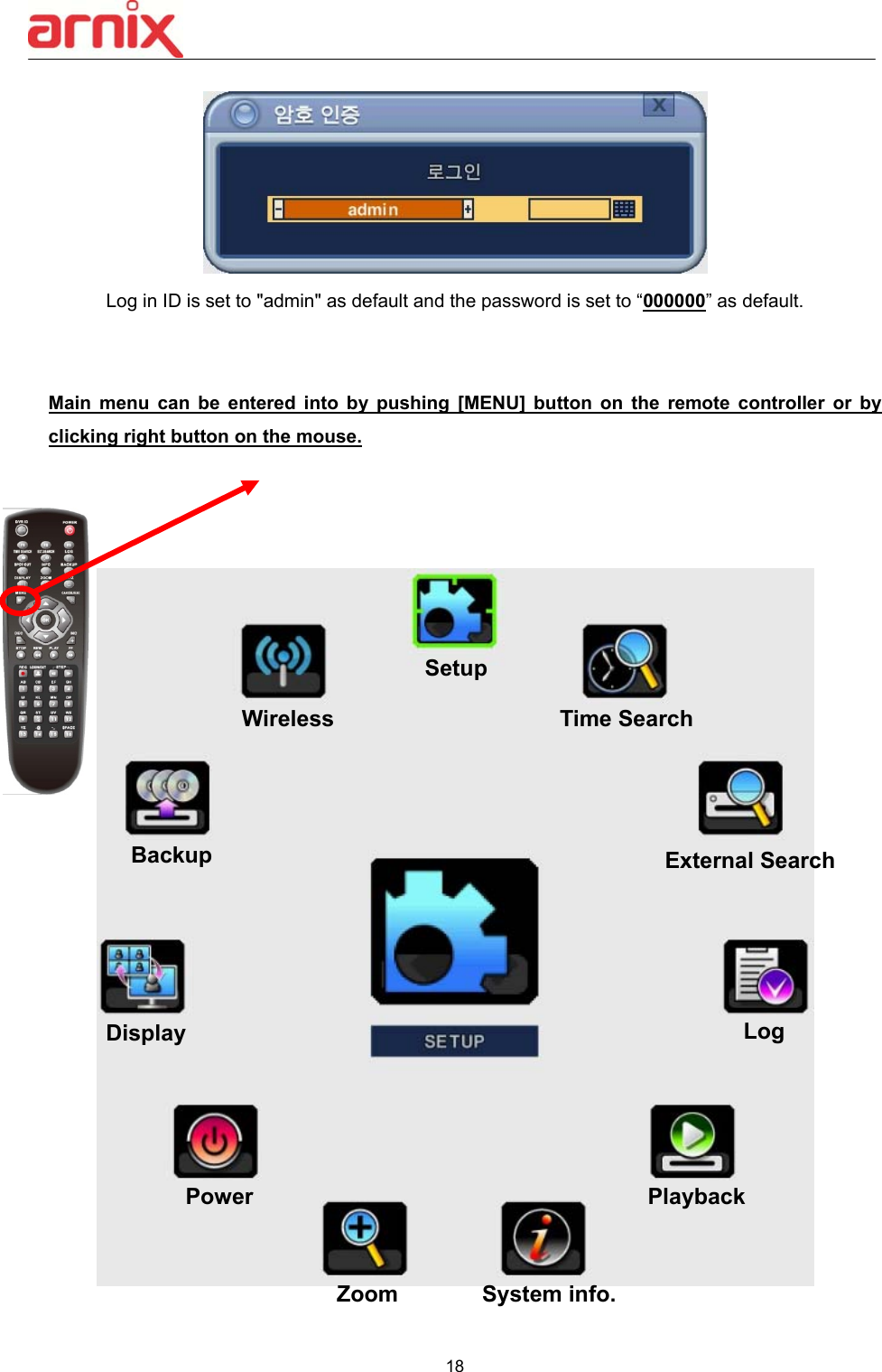  18   Log in ID is set to &quot;admin&quot; as default and the password is set to “000000” as default.   Main menu  can  be  entered into  by  pushing [MENU]  button  on the  remote controller or  by clicking right button on the mouse.     Setup Time Search External Search Power Zoom  System info.Playback Log Display Backup Wireless 