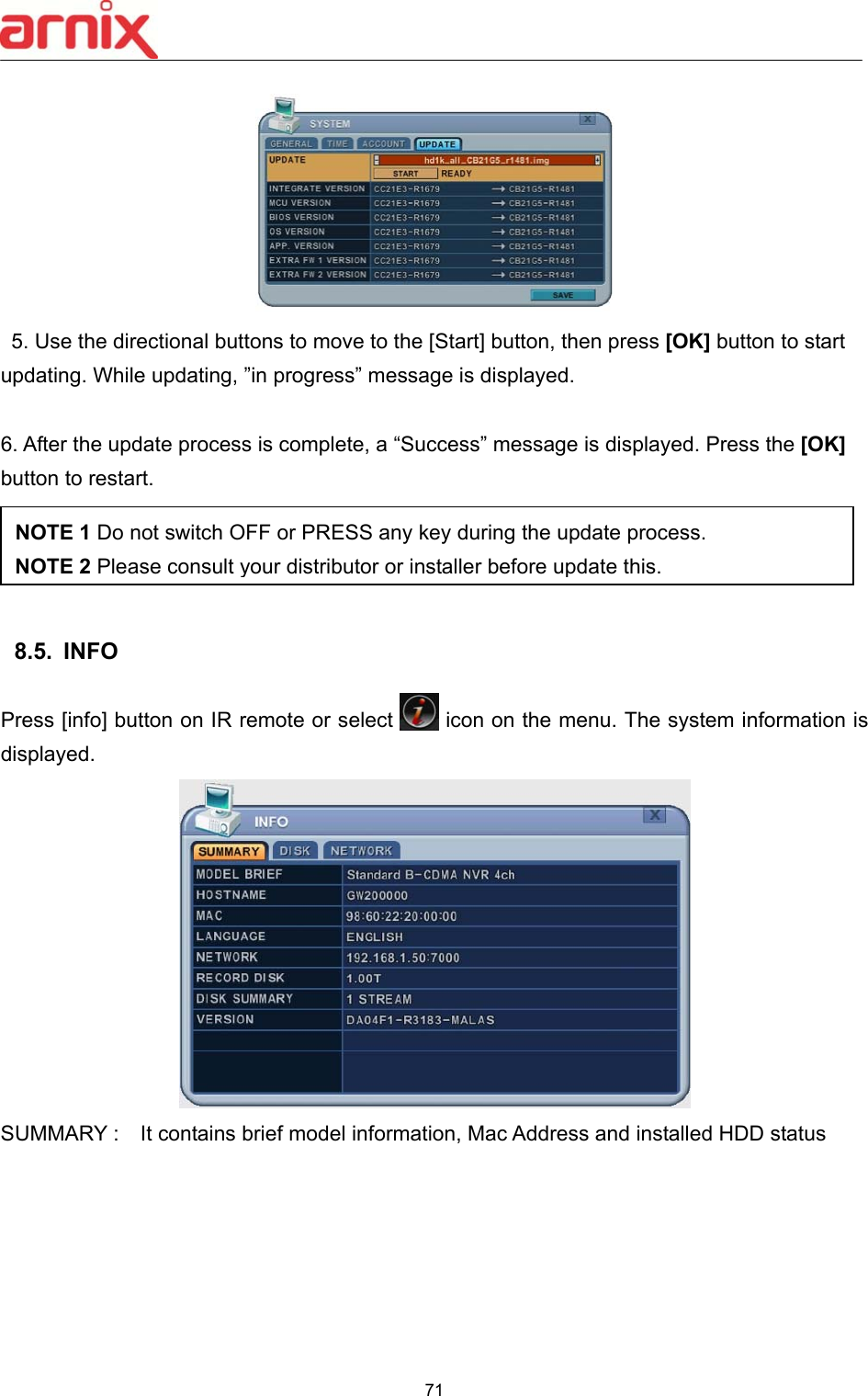  71     5. Use the directional buttons to move to the [Start] button, then press [OK] button to start updating. While updating, ”in progress” message is displayed.    6. After the update process is complete, a “Success” message is displayed. Press the [OK] button to restart.     8.5.  INFO  Press [info] button on IR remote or select          icon on the menu. The system information is displayed.    SUMMARY :    It contains brief model information, Mac Address and installed HDD status NOTE 1 Do not switch OFF or PRESS any key during the update process. NOTE 2 Please consult your distributor or installerbefore update this.