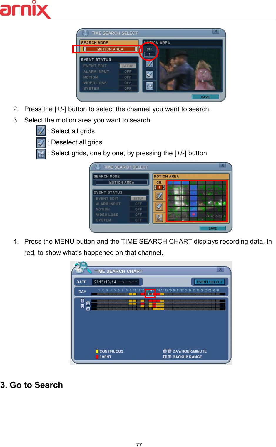  77   2.  Press the [+/-] button to select the channel you want to search. 3.  Select the motion area you want to search.   : Select all grids   : Deselect all grids   : Select grids, one by one, by pressing the [+/-] button    4.  Press the MENU button and the TIME SEARCH CHART displays recording data, in red, to show what’s happened on that channel.     3. Go to Search  