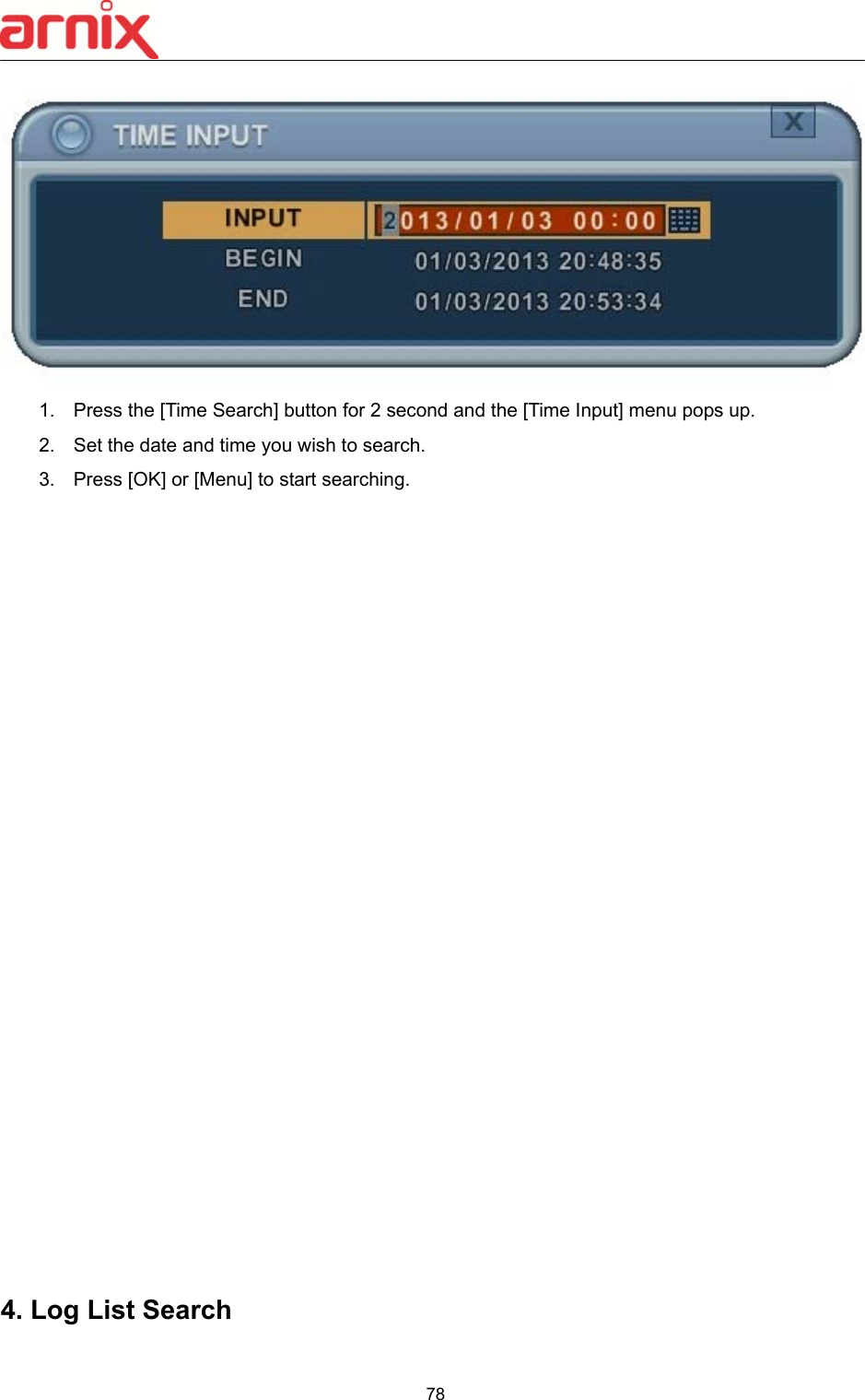  78   1.  Press the [Time Search] button for 2 second and the [Time Input] menu pops up.   2.  Set the date and time you wish to search.   3.  Press [OK] or [Menu] to start searching.                          4. Log List Search  