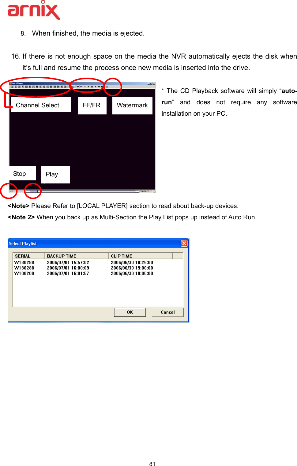  81  8.  When finished, the media is ejected.   16. If there is not enough space on the media the NVR automatically ejects the disk when it’s full and resume the process once new media is inserted into the drive.  *  The  CD  Playback  software  will  simply  “auto-run”  and  does  not  require  any  software installation on your PC.        &lt;Note&gt; Please Refer to [LOCAL PLAYER] section to read about back-up devices.  &lt;Note 2&gt; When you back up as Multi-Section the Play List pops up instead of Auto Run.              Channel Select    FF/FR  Watermark Play Stop 