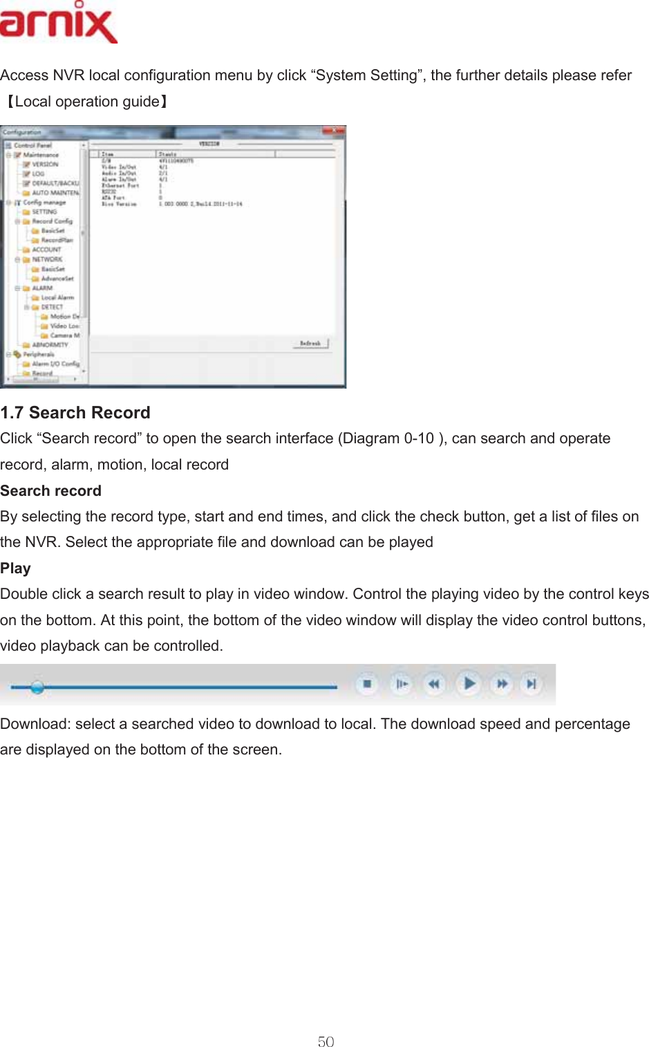 $FFHVV195ORFDOFRQILJXUDWLRQPHQXE\FOLFN³6\VWHP6HWWLQJ´WKHIXUWKHUGHWDLOVSOHDVHUHIHU/RFDORSHUDWLRQJXLGH 6HDUFK5HFRUG &amp;OLFN³6HDUFKUHFRUG´WRRSHQWKHVHDUFKLQWHUIDFH&apos;LDJUDPFDQVHDUFKDQGRSHUDWHUHFRUGDODUPPRWLRQORFDOUHFRUG 6HDUFKUHFRUG %\VHOHFWLQJWKHUHFRUGW\SHVWDUWDQGHQGWLPHVDQGFOLFNWKHFKHFNEXWWRQJHWDOLVWRIILOHVRQWKH1956HOHFWWKHDSSURSULDWHILOHDQGGRZQORDGFDQEHSOD\HG3OD\ &apos;RXEOHFOLFNDVHDUFKUHVXOWWRSOD\LQYLGHRZLQGRZ&amp;RQWUROWKHSOD\LQJYLGHRE\WKHFRQWURONH\VRQWKHERWWRP$WWKLVSRLQWWKHERWWRPRIWKHYLGHRZLQGRZZLOOGLVSOD\WKHYLGHRFRQWUROEXWWRQVYLGHRSOD\EDFNFDQEHFRQWUROOHG &apos;RZQORDGVHOHFWDVHDUFKHGYLGHRWRGRZQORDGWRORFDO7KHGRZQORDGVSHHGDQGSHUFHQWDJHDUHGLVSOD\HGRQWKHERWWRPRIWKHVFUHHQ