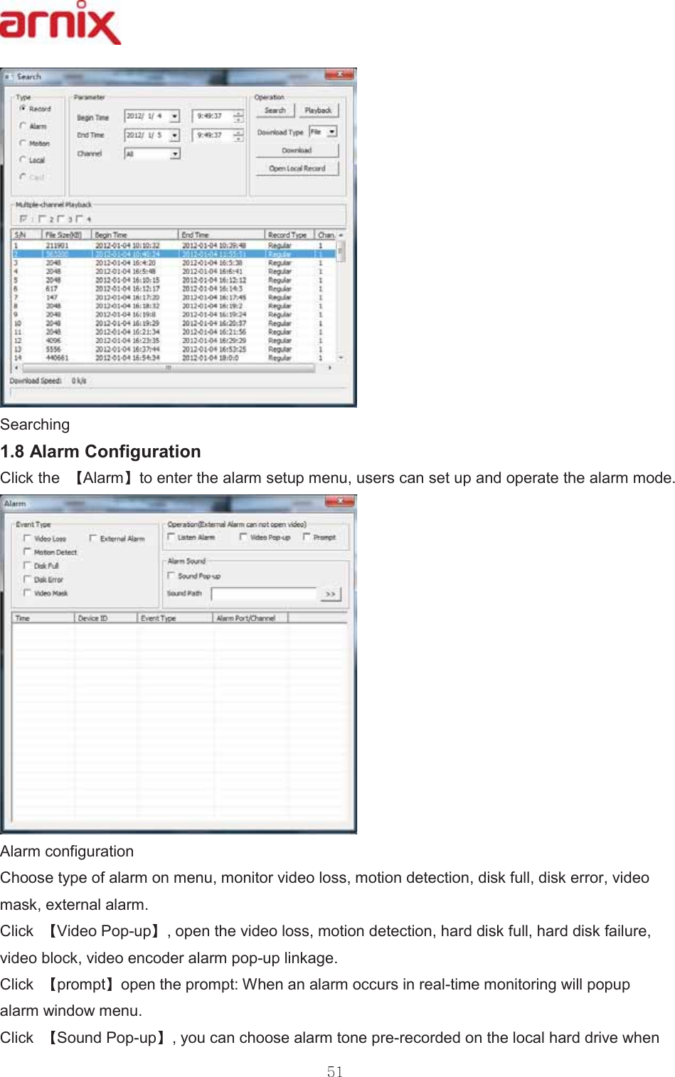 6HDUFKLQJ$ODUP&amp;RQILJXUDWLRQ &amp;OLFNWKH $ODUP WRHQWHUWKHDODUPVHWXSPHQXXVHUVFDQVHWXSDQGRSHUDWHWKHDODUPPRGH$ODUPFRQILJXUDWLRQ &amp;KRRVHW\SHRIDODUPRQPHQXPRQLWRUYLGHRORVVPRWLRQGHWHFWLRQGLVNIXOOGLVNHUURUYLGHRPDVNH[WHUQDODODUP &amp;OLFN 9LGHR3RSXS RSHQWKHYLGHRORVVPRWLRQGHWHFWLRQKDUGGLVNIXOOKDUGGLVNIDLOXUHYLGHREORFNYLGHRHQFRGHUDODUPSRSXSOLQNDJH &amp;OLFN SURPSW RSHQWKHSURPSW:KHQDQDODUPRFFXUVLQUHDOWLPHPRQLWRULQJZLOOSRSXSDODUPZLQGRZPHQX &amp;OLFN 6RXQG3RSXS \RXFDQFKRRVHDODUPWRQHSUHUHFRUGHGRQWKHORFDOKDUGGULYHZKHQ