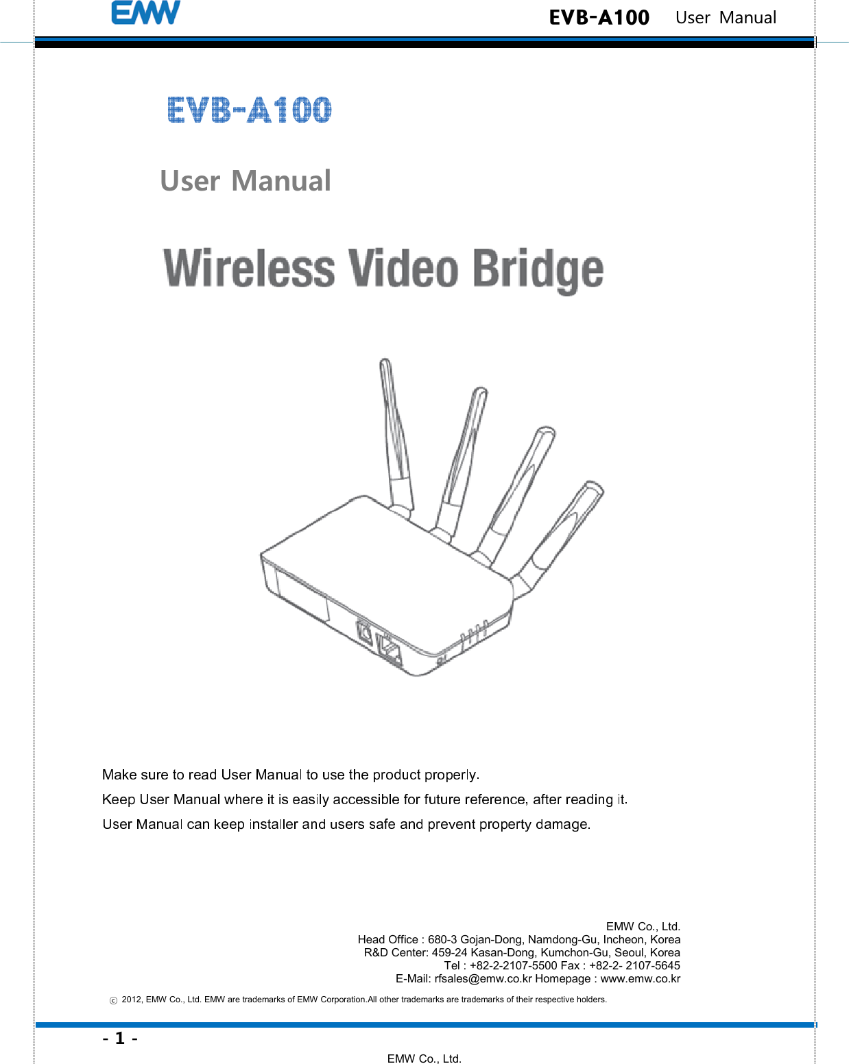 - 1 - EMW Co., Ltd.  EVB-A100   User Manual         User Manual                2012, EMW Co., Ltd. EMW are trademarks of EMW Corporation.All other trademarks are trademarks of their respective holders.  EVBEVBEVBEVB----A100A100A100A100    EMW Co., Ltd. Head Office : 680-3 Gojan-Dong, Namdong-Gu, Incheon, Korea R&amp;D Center: 459-24 Kasan-Dong, Kumchon-Gu, Seoul, Korea Tel : +82-2-2107-5500 Fax : +82-2- 2107-5645 E-Mail: rfsales@emw.co.kr Homepage : www.emw.co.kr