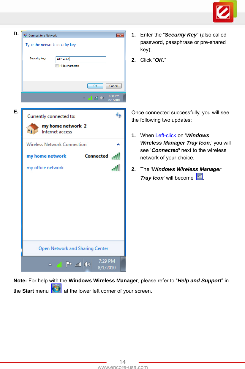 www.encore-usa.com   14D.  1.  Enter the “Security Key” (also called password, passphrase or pre-shared key); 2.  Click “OK.”   E.  Once connected successfully, you will see the following two updates:  1.  When Left-click on ‘Windows Wireless Manager Tray Icon,’ you will see ‘Connected’ next to the wireless network of your choice. 2.  The ‘Windows Wireless Manager Tray Icon’ will become  . Note: For help with the Windows Wireless Manager, please refer to “Help and Support” in the Start menu    at the lower left corner of your screen.  