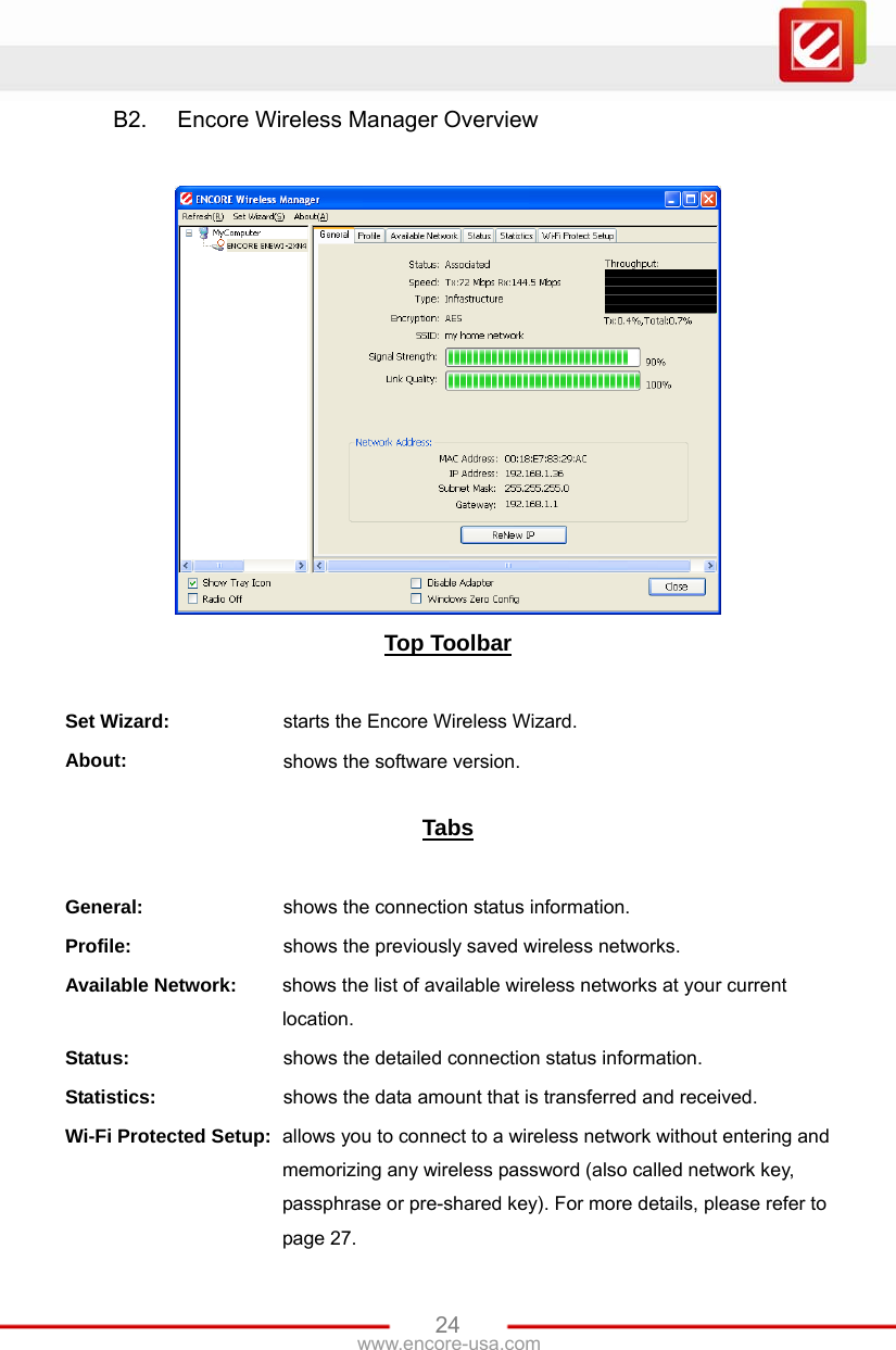 www.encore-usa.com   24B2.  Encore Wireless Manager Overview   Top Toolbar  Set Wizard:    starts the Encore Wireless Wizard. About:     shows the software version.  Tabs  General:     shows the connection status information. Profile:     shows the previously saved wireless networks. Available Network: shows the list of available wireless networks at your current location. Status:       shows the detailed connection status information. Statistics:     shows the data amount that is transferred and received. Wi-Fi Protected Setup: allows you to connect to a wireless network without entering and memorizing any wireless password (also called network key, passphrase or pre-shared key). For more details, please refer to page 27. 
