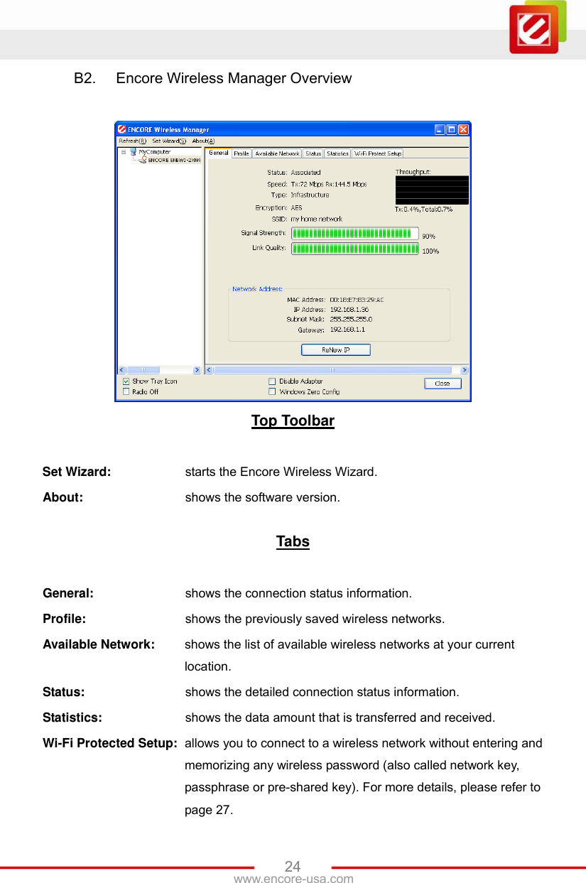 www.encore-usa.com   24B2.  Encore Wireless Manager Overview   Top Toolbar  Set Wizard:    starts the Encore Wireless Wizard. About:     shows the software version.  Tabs  General:     shows the connection status information. Profile:     shows the previously saved wireless networks. Available Network: shows the list of available wireless networks at your current location. Status:       shows the detailed connection status information. Statistics:     shows the data amount that is transferred and received. Wi-Fi Protected Setup: allows you to connect to a wireless network without entering and memorizing any wireless password (also called network key, passphrase or pre-shared key). For more details, please refer to page 27. 