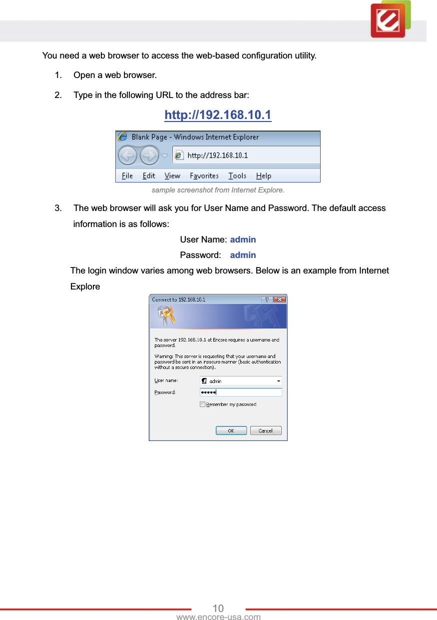 10www.encore-usa.com You need a web browser to access the web-based configuration utility.   1.  Open a web browser. 2.  Type in the following URL to the address bar: http://192.168.10.1sample screenshot from Internet Explore. 3.  The web browser will ask you for User Name and Password. The default access information is as follows: User Name: adminPassword:  adminThe login window varies among web browsers. Below is an example from Internet Explore 