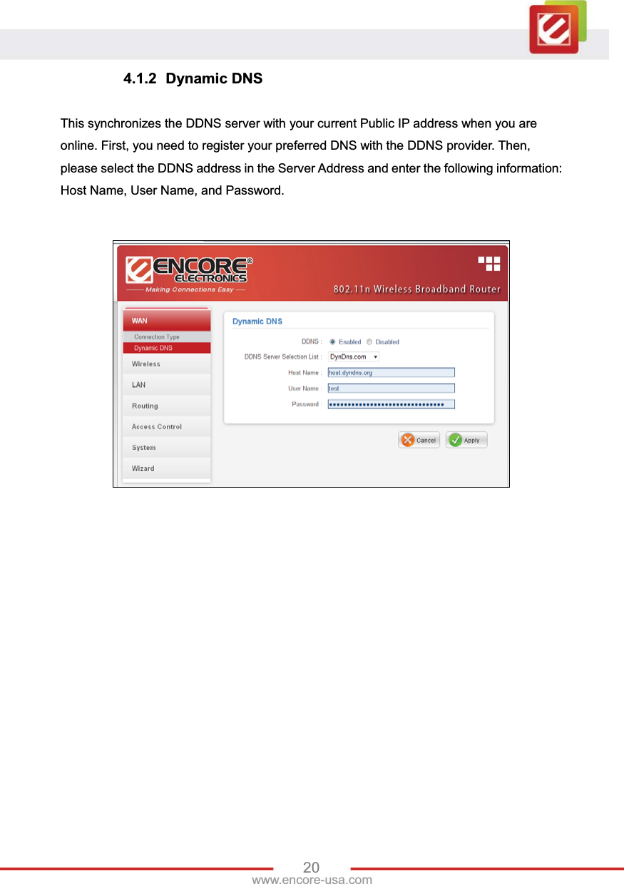 20www.encore-usa.com 4.1.2 Dynamic DNS This synchronizes the DDNS server with your current Public IP address when you are online. First, you need to register your preferred DNS with the DDNS provider. Then, please select the DDNS address in the Server Address and enter the following information: Host Name, User Name, and Password. 