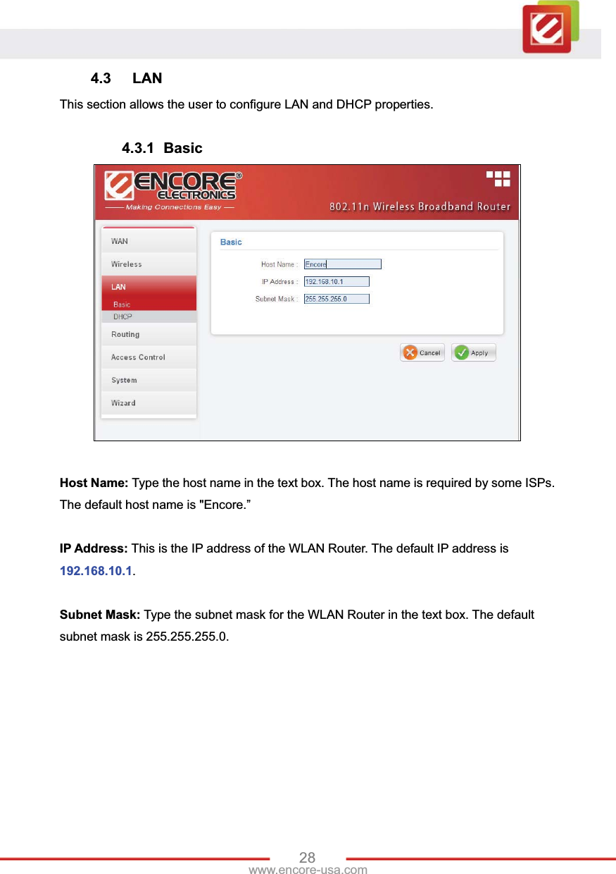 28www.encore-usa.com 4.3 LAN This section allows the user to configure LAN and DHCP properties. 4.3.1 Basic Host Name: Type the host name in the text box. The host name is required by some ISPs. The default host name is &quot;Encore.” IP Address: This is the IP address of the WLAN Router. The default IP address is 192.168.10.1.Subnet Mask: Type the subnet mask for the WLAN Router in the text box. The default subnet mask is 255.255.255.0. 