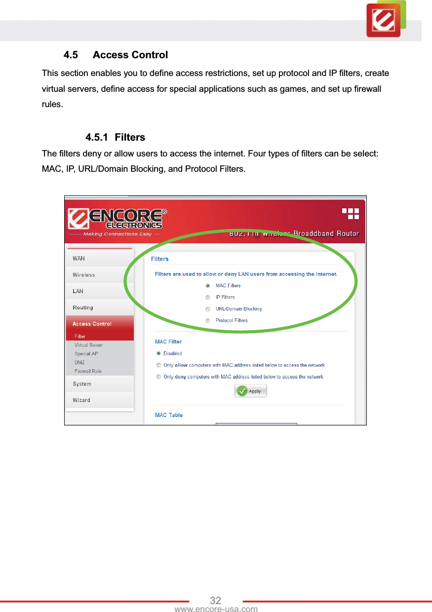 32www.encore-usa.com 4.5 Access Control This section enables you to define access restrictions, set up protocol and IP filters, create virtual servers, define access for special applications such as games, and set up firewall rules. 4.5.1 Filters The filters deny or allow users to access the internet. Four types of filters can be select: MAC, IP, URL/Domain Blocking, and Protocol Filters. 