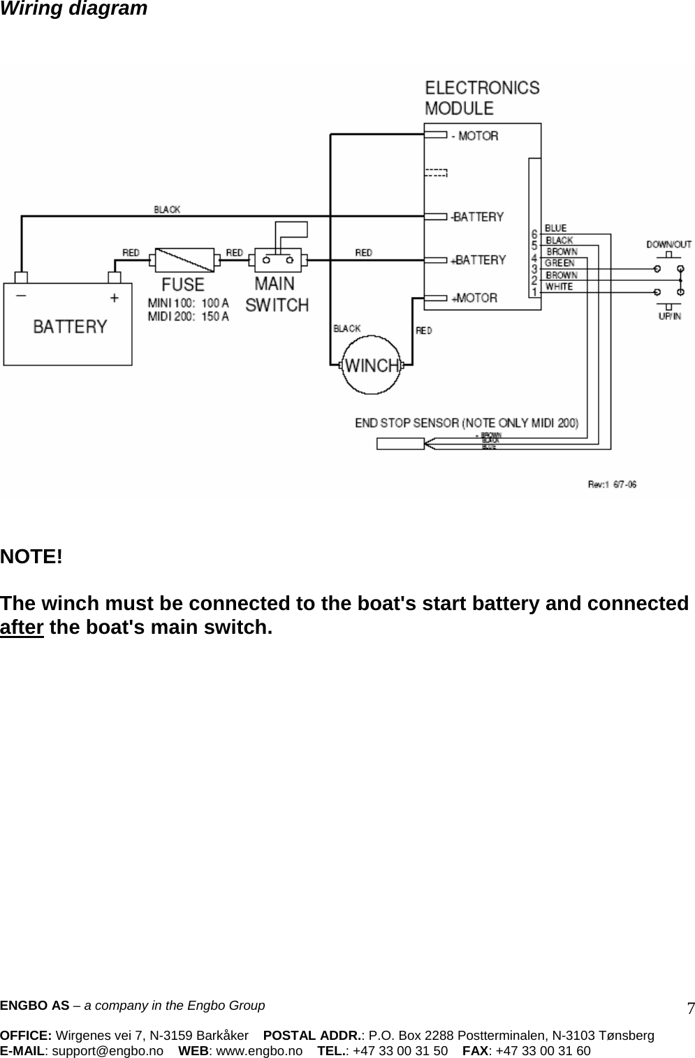 Wiring diagram      NOTE!   The winch must be connected to the boat&apos;s start battery and connected after the boat&apos;s main switch.   ENGBO AS – a company in the Engbo Group    OFFICE: Wirgenes vei 7, N-3159 Barkåker    POSTAL ADDR.: P.O. Box 2288 Postterminalen, N-3103 Tønsberg E-MAIL: support@engbo.no    WEB: www.engbo.no    TEL.: +47 33 00 31 50    FAX: +47 33 00 31 60  7