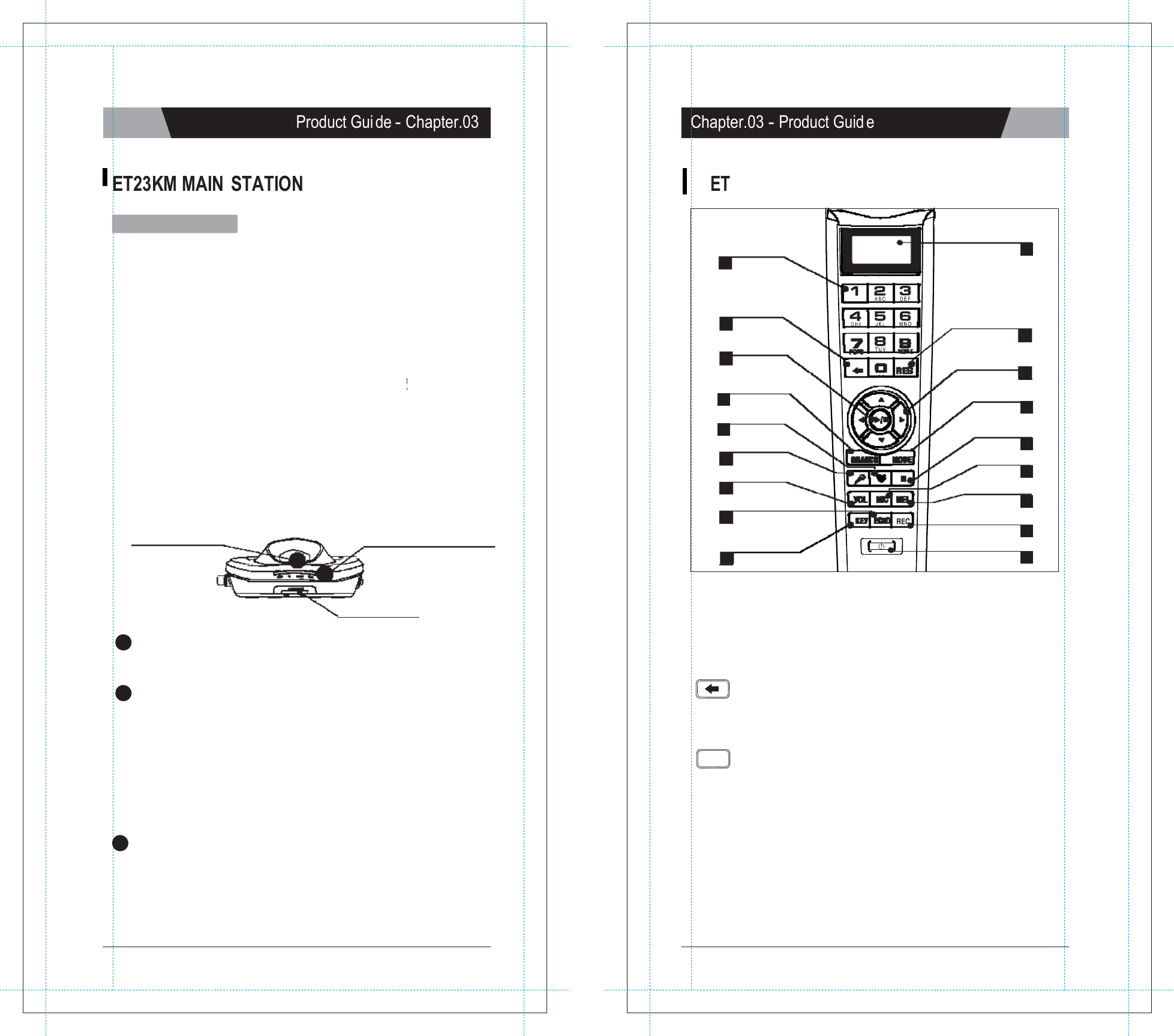 ON       POWER   Product Gui de - Chapter.03 Chapter.03 - Product Guid e   ET23KM MAIN  STATION ET.0 W IRELESS KARAOKE KEY BUTTONS  ET23KM Main Station   DC IN   USB PORT   Number button 2  LCD Display 1  SONG   PACK   COVER  POWER ON / OFF SWITCH ANTENA   A Cancel Button 3 Play / Stop Button 6  Search Button 7 MY-MIC Button 9 Vocal Assist Butt on 10 Volume Button 12 Echo Button 15  Reservation Button 4  Navigation Button 5 MODE Button 18  Pause Button 11 MIC Button 13 Melody Button 14 Record Button 17 POWER INDICATOR       A POWER ON / OFF SWITCH     B   CCC WIRELESS MIC INDICATOR     SD CARD SLOT Key Button Power Button 16  8  1. L CD DISPLAY  2. N UMBER BUTTON - Turns on or off the main station.  B POWER INDICATOR - A green light  indicates  that the ET23KM is turned  on and ready for use. - A red light  indicates  that  the ET23KM is in the standby mode. Press the power button on the remote control or turn off the power button on the main station and turn it on again. - No light indicates that the power button on the main station is in the off position. Please turn it on.  C WIRELESS MIC INDICATORS - A blue light  indicates  that the wireless  mic  is connected to the main station. 3. CANCEL  BUTTON - Press this button to erase one by one what  you input or to cancel some function  you chose.  4. RE SERVATION BUTTON RES     - Please select  a song and press [RES] to reserve the song (The song number  will  be displayed on the screen under the &ldquo;Reserved&rdquo; menu.) - Press [MODE] twice  to exit  the reservation  list  and go back to the on-screen list by pressing [▼], [▲]. - In case you want  to delete a reserved song, select that song in the &ldquo;reserved&rdquo; list and press [RES] again. - You can reserve up to 100 songs, but only 4 songs with their respective numbers will  appear on a blue bar on the upper portion of the screen.  CHAPTER. 03 |  01 VER.100 02 |  CHAPTER. 03 VER.100 