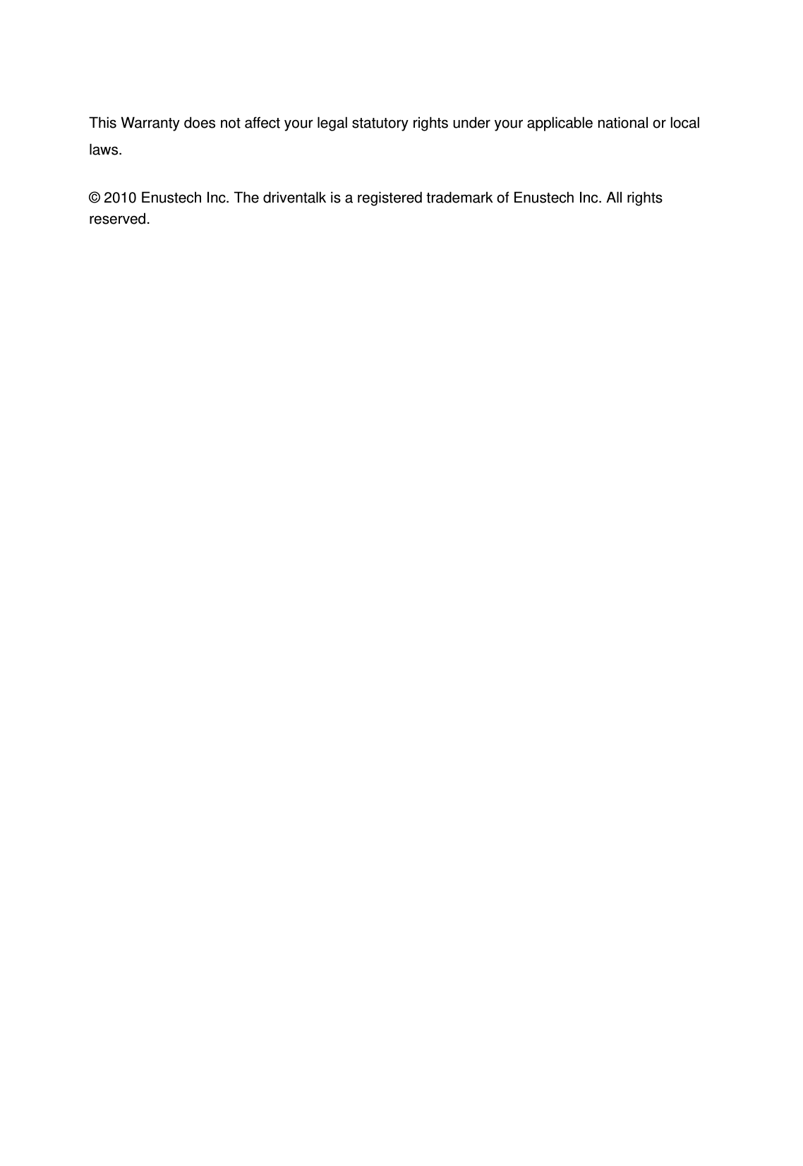 This Warranty does not affect your legal statutory rights under your applicable national or local laws.  &copy; 2010 Enustech Inc. The driventalk is a registered trademark of Enustech Inc. All rights reserved.   