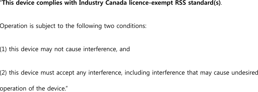 &ldquo;This device complies with Industry Canada licence-exempt RSS standard(s).  Operation is subject to the following two conditions:  (1) this device may not cause interference, and  (2) this device must accept any interference, including interference that may cause undesired operation of the device.&rdquo; 