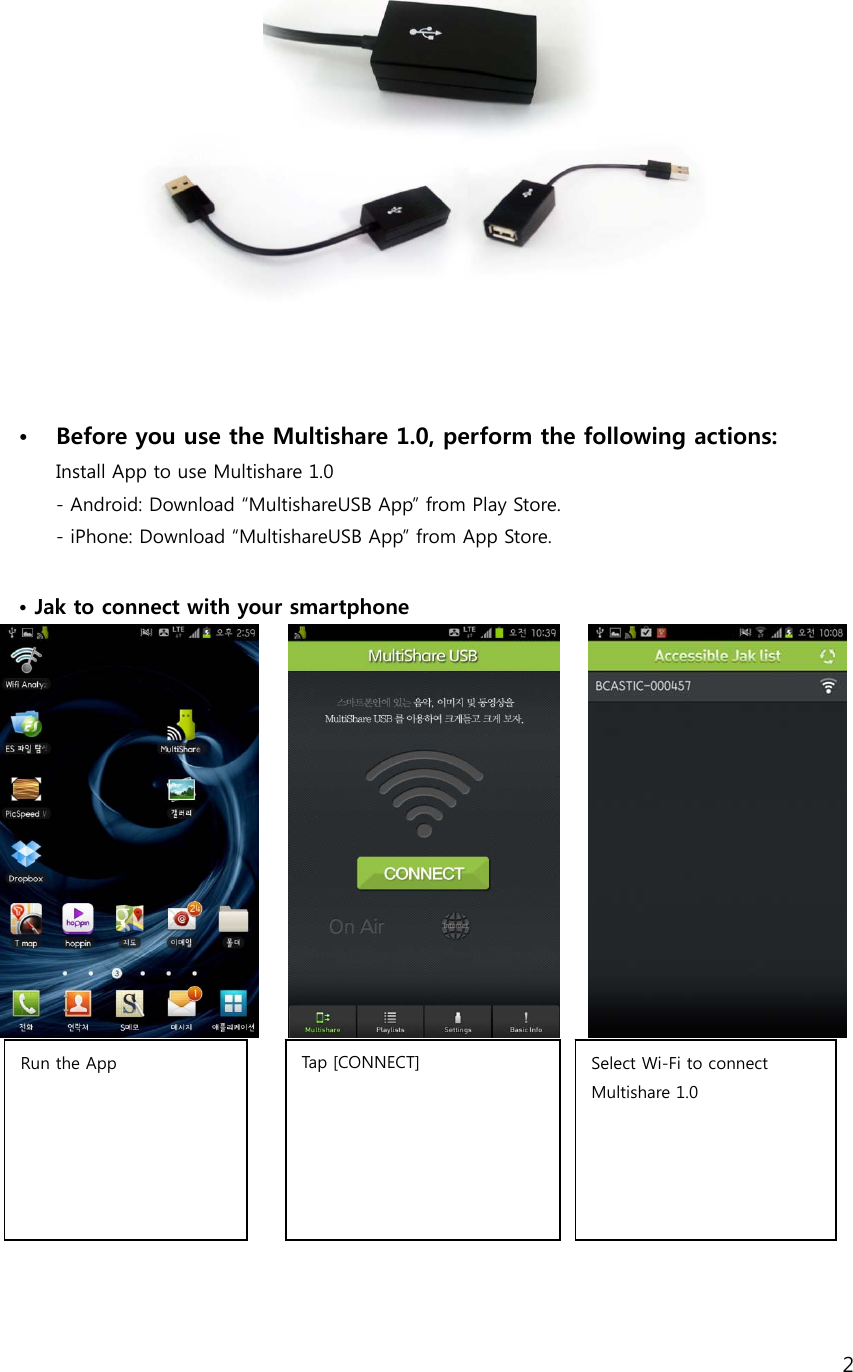 2     &bull; Before you use the Multishare 1.0, perform the following actions:   Install App to use Multishare 1.0  - Android: Download &ldquo;MultishareUSB App&rdquo; from Play Store. - iPhone: Download &ldquo;MultishareUSB App&rdquo; from App Store.  &bull; Jak to connect with your smartphone                Run the App  Tap [CONNECT]  Select Wi-Fi to connect Multishare 1.0  
