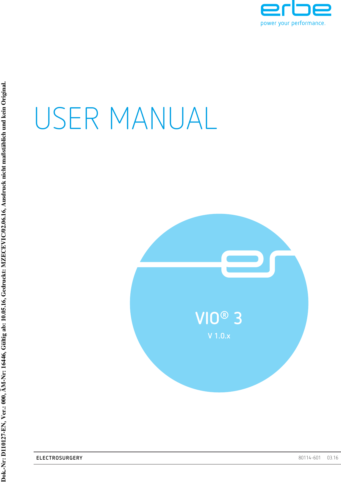 03.1680114-601USER MANUALVIO® 3V 1.0.x ELECTROSURGERYDok.-Nr: D110127-EN, Ver.: 000, ÄM-Nr: 16446, Gültig ab: 10.05.16, Gedruckt: MZECEVIC/02.06.16, Ausdruck nicht maßstäblich und kein Original.Dok.-Nr: D110127-EN, Ver.: 000, ÄM-Nr: 16446, Gültig ab: 10.05.16, Gedruckt: MZECEVIC/02.06.16, Ausdruck nicht maßstäblich und kein Original.