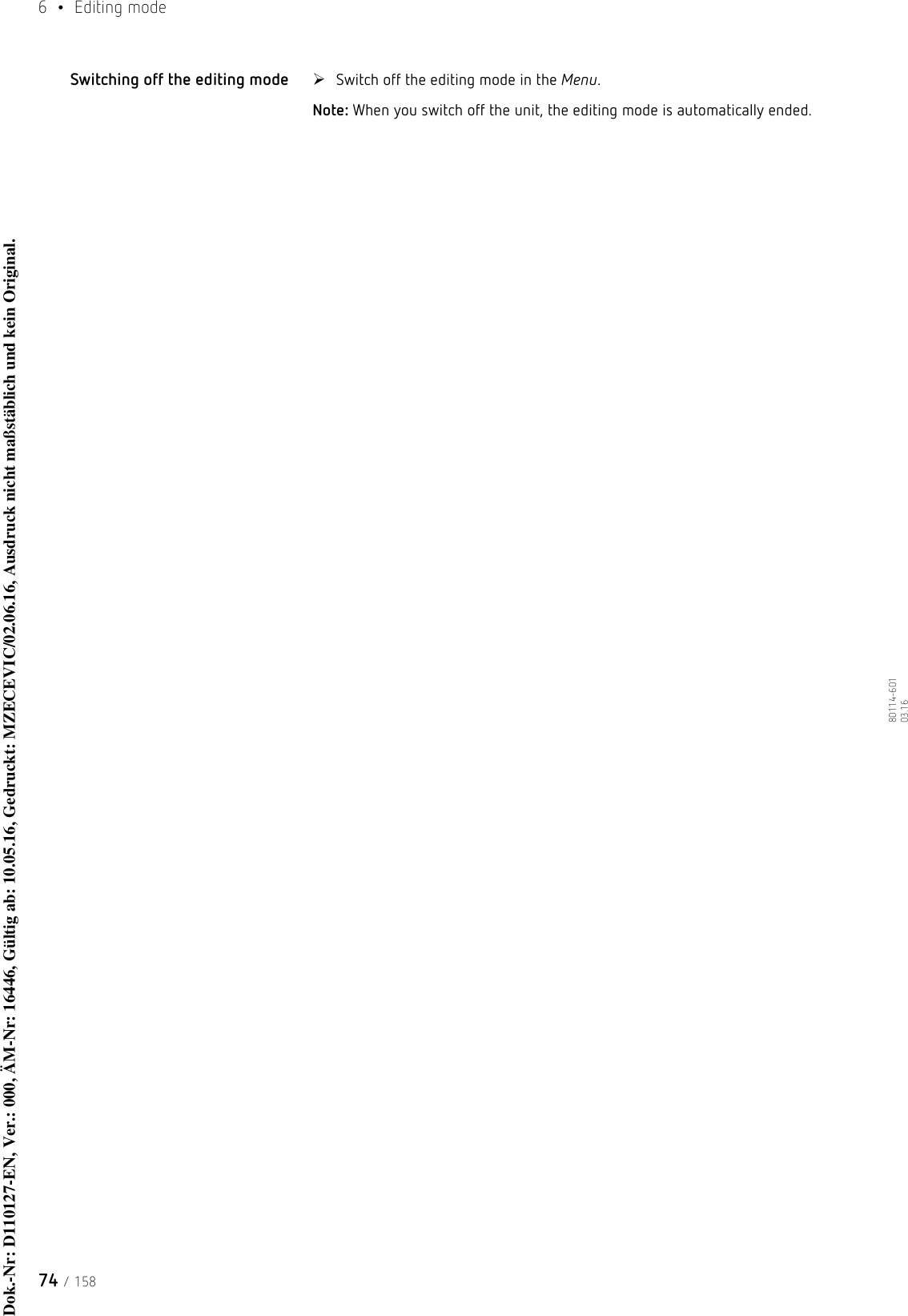 6  • Editing mode74 / 15880114-601  03.16Switching off the editing mode Switch off the editing mode in the Menu.Note: When you switch off the unit, the editing mode is automatically ended.Dok.-Nr: D110127-EN, Ver.: 000, ÄM-Nr: 16446, Gültig ab: 10.05.16, Gedruckt: MZECEVIC/02.06.16, Ausdruck nicht maßstäblich und kein Original.Dok.-Nr: D110127-EN, Ver.: 000, ÄM-Nr: 16446, Gültig ab: 10.05.16, Gedruckt: MZECEVIC/02.06.16, Ausdruck nicht maßstäblich und kein Original.