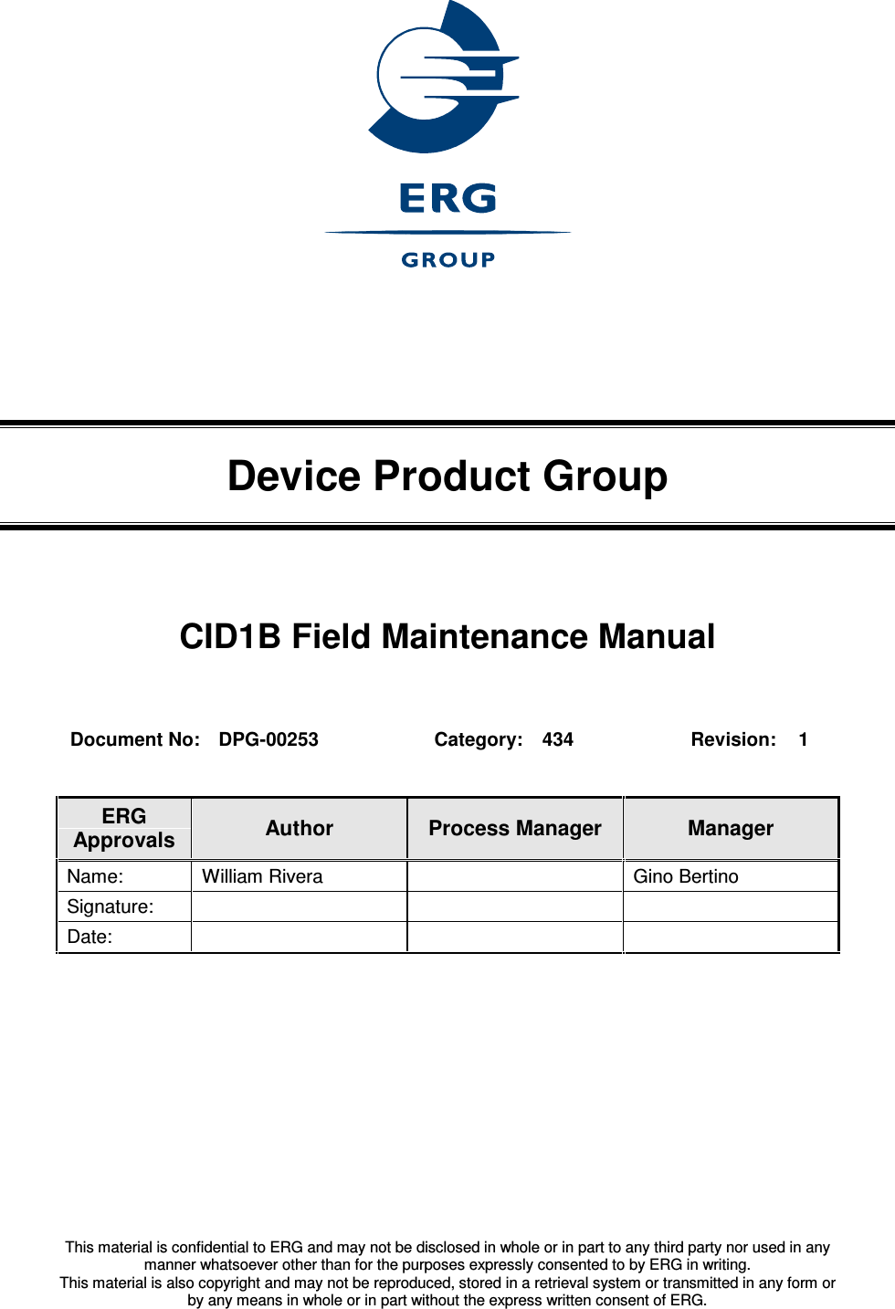 This material is confidential to ERG and may not be disclosed in whole or in part to any third party nor used in anymanner whatsoever other than for the purposes expressly consented to by ERG in writing.This material is also copyright and may not be reproduced, stored in a retrieval system or transmitted in any form orby any means in whole or in part without the express written consent of ERG. Device Product GroupCID1B Field Maintenance ManualDocument No: DPG-00253 Category: 434 Revision: 1ERGApprovals Author Process Manager ManagerName: William Rivera Gino BertinoSignature:Date: