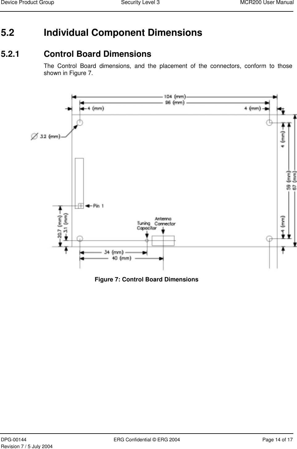 Device Product Group  Security Level 3  MCR200 User Manual DPG-00144  ERG Confidential © ERG 2004  Page 14 of 17 Revision 7 / 5 July 2004    5.2  Individual Component Dimensions 5.2.1  Control Board Dimensions The Control Board dimensions, and the placement of the connectors, conform to those shown in Figure 7.   Figure 7: Control Board Dimensions 