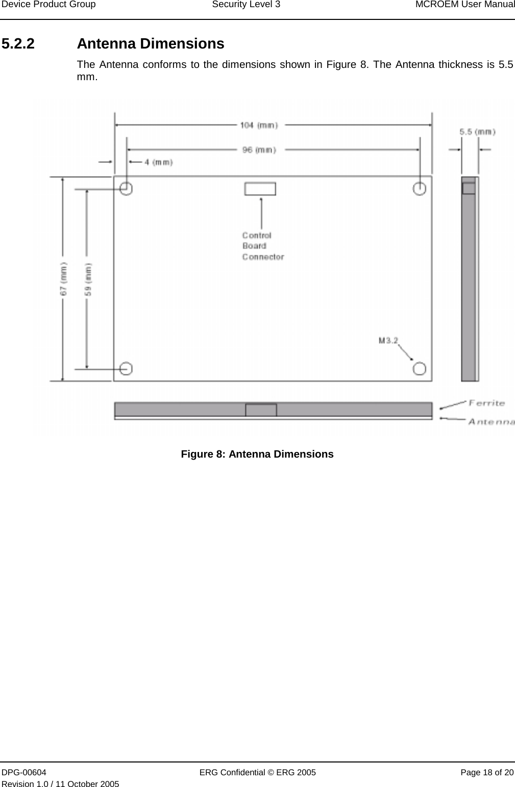 Device Product Group  Security Level 3  MCROEM User Manual DPG-00604  ERG Confidential © ERG 2005  Page 18 of 20 Revision 1.0 / 11 October 2005  5.2.2 Antenna Dimensions The Antenna conforms to the dimensions shown in Figure 8. The Antenna thickness is 5.5 mm.  Figure 8: Antenna Dimensions 