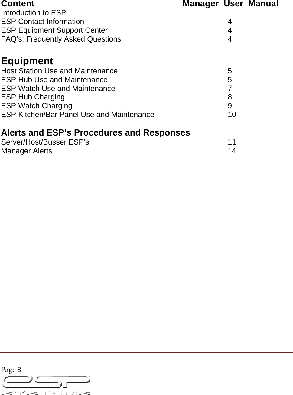 Page3                                                                                                           Content        Manager  User  Manual  Introduction to ESP  ESP Contact Information        4  ESP Equipment Support Center       4  FAQ’s: Frequently Asked Questions           4   Equipment  Host Station Use and Maintenance           5  ESP Hub Use and Maintenance             5  ESP Watch Use and Maintenance           7  ESP Hub Charging         8  ESP Watch Charging        9  ESP Kitchen/Bar Panel Use and Maintenance         10   Alerts and ESP’s Procedures and Responses  Server/Host/Busser ESP’s        11 Manager Alerts         14                       