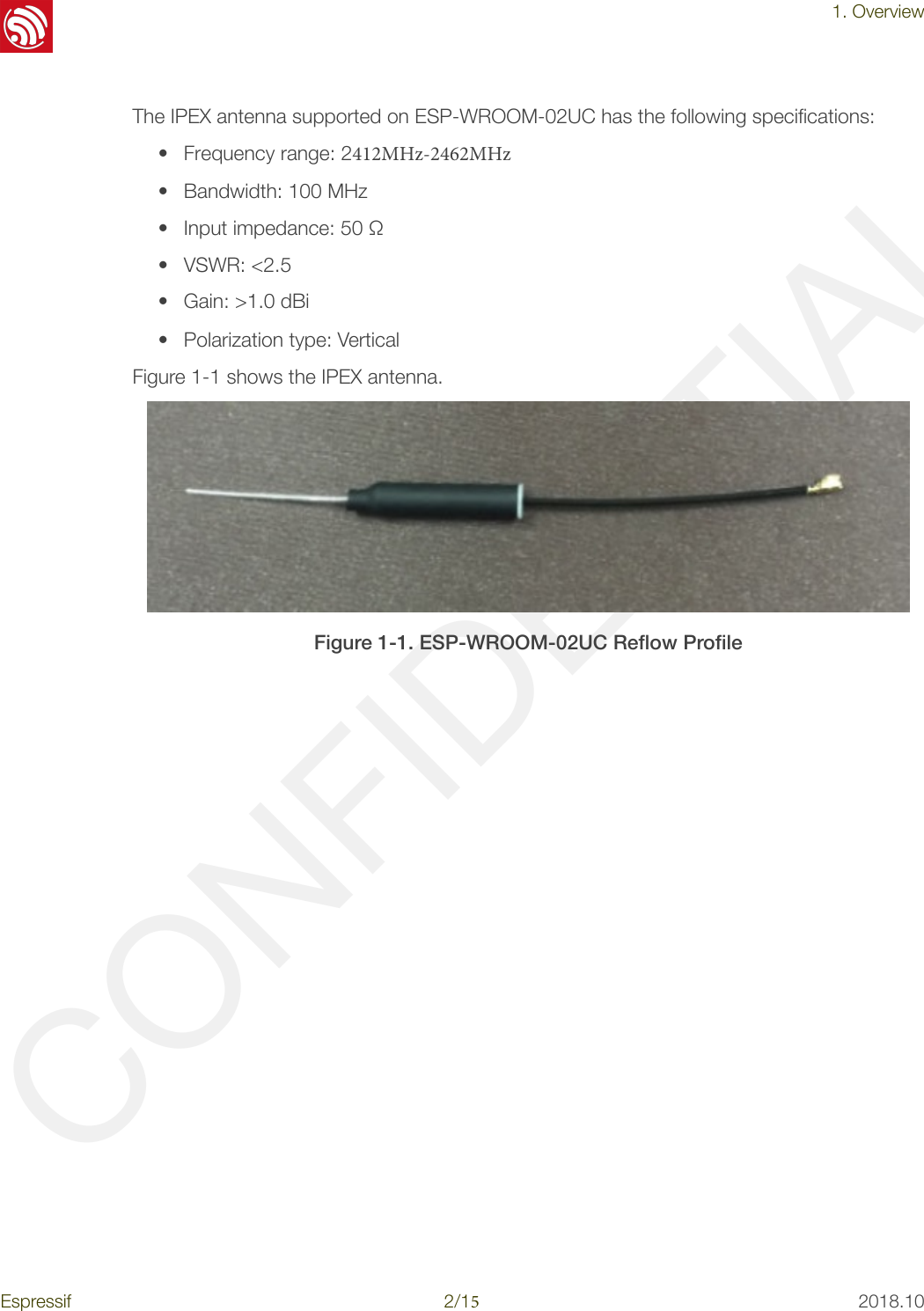CONFIDENTIAL!1. OverviewThe IPEX antenna supported on ESP-WROOM-02UC has the following speciﬁcations:  •Frequency range: 2412MHz-2462MHz• Bandwidth: 100 MHz• Input impedance: 50 Ω• VSWR: &lt;2.5• Gain: &gt;1.0 dBi• Polarization type: VerticalFigure 1-1 shows the IPEX antenna.  !Figure 1-1. ESP-WROOM-02UC Reﬂow Proﬁle  Espressif!2/!152018.10