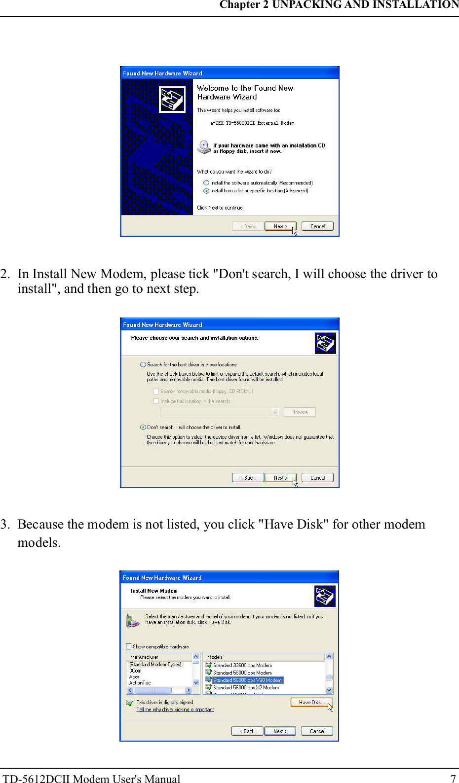 72. In Install New Modem, please tick "Don't search, I will choose the driver toinstall", and then go to next step.3. Because the modem is not listed, you click "Have Disk" for other modemmodels.Chapter 2 UNPACKING AND INSTALLATIONTD-5612DCII Modem User's Manual