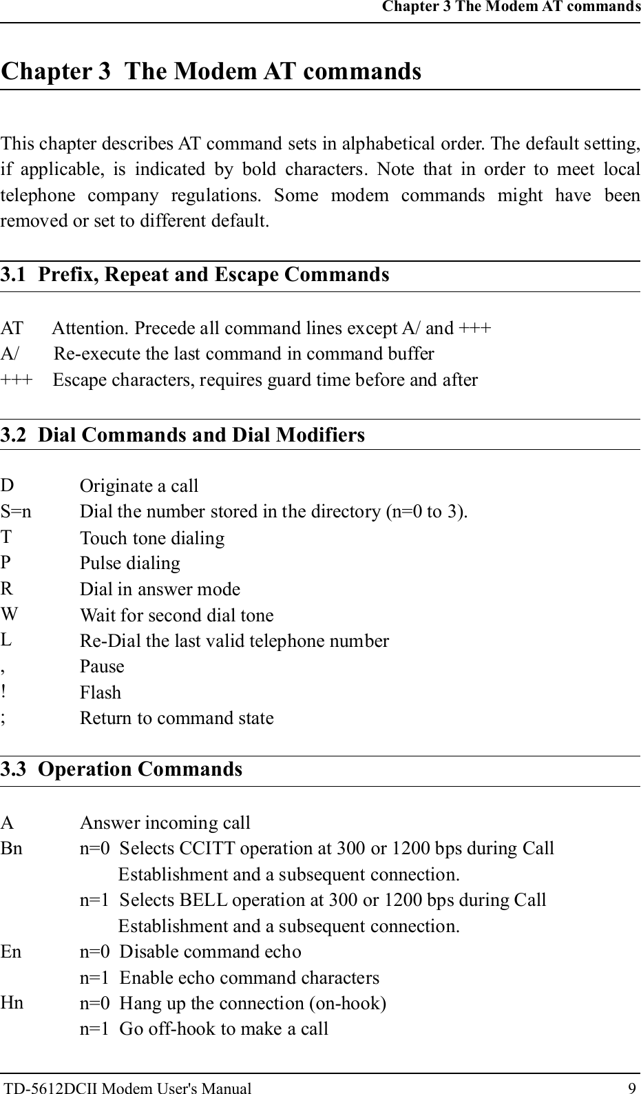 9Chapter 3 The Modem AT commandsThis chapter describes AT command sets in alphabetical order. The default setting,if applicable, is indicated by bold characters. Note that in order to meet localtelephone company regulations. Some modem commands might have beenremoved or set to different default.3.1 Prefix, Repeat and Escape CommandsAT Attention. Precede all command lines except A/ and +++A/ Re-execute the last command in command buffer+++ Escape characters, requires guard time before and after3.2 Dial Commands and Dial ModifiersDS=nTPRWL,!;Originate a callDial the number stored in the directory (n=0 to 3).Touch tone dialingPulse dialingDial in answer modeWait for second dial toneRe-Dial the last valid telephone numberPauseFlashReturn to command state3.3 Operation CommandsABnEnHnAnswer incoming calln=0 Selects CCITT operation at 300 or 1200 bps during CallEstablishment and a subsequent connection.n=1 Selects BELL operation at 300 or 1200 bps during CallEstablishment and a subsequent connection.n=0 Disable command echon=1 Enable echo command charactersn=0 Hang up the connection (on-hook)n=1 Go off-hook to make a callChapter 3 The Modem AT commandsTD-5612DCII Modem User's Manual