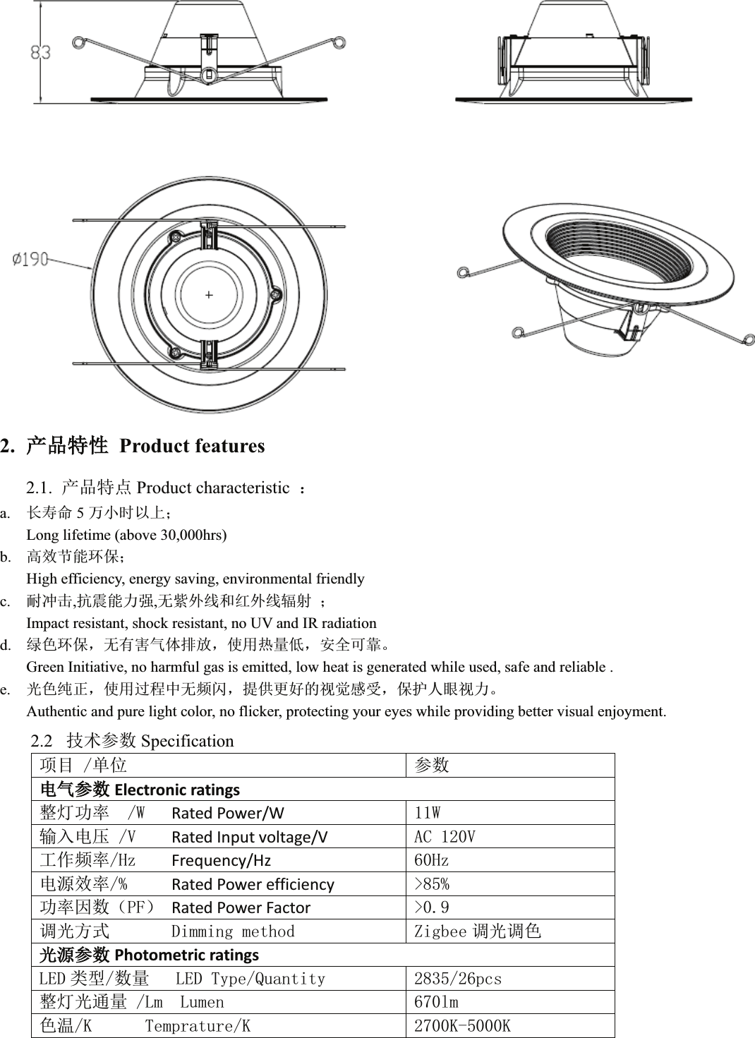 2. ӗӗ૱⢩ᙗProduct features2.1. ӗ૱⢩⛩ Product characteristic  ˖a. 䮯ሯભ 5зሿᰦԕк˗Long lifetime (above 30,000hrs)b. 儈᭸㢲㜭⧟؍˗High efficiency, energy saving, environmental friendlyc. 㙀ߢࠫ,ᣇ䴷㜭࣋ᕪ,ᰐ㍛ཆ㓯઼㓒ཆ㓯䗀ሴ ˗Impact resistant, shock resistant, no UV and IR radiationd. 㔯㢢⧟؍ˈᰐᴹᇣ≄փᧂ᭮ˈ֯⭘✝䟿վˈᆹޘਟ䶐ǄGreen Initiative, no harmful gas is emitted, low heat is generated while used, safe and reliable .e. ݹ㢢㓟↓ˈ֯⭘䗷〻ѝᰐ仁䰚ˈᨀ׋ᴤྭⲴ㿶㿹ᝏਇˈ؍ᣔӪ⵬㿶࣋ǄAuthentic and pure light color, no flicker, protecting your eyes while providing better visual enjoyment.2.2 ᢰᵟ৲ᮠ Specification亩ⴞঅս ৲ᮠ⭥≄৲ᮠElectronic ratingsᮤ⚟࣏⦷:Rated Power/W :䗃ޕ⭥঻9Rated Input voltage/V $&amp;9ᐕ֌仁⦷+]Frequency/Hz +]⭥Ⓚ᭸⦷Rated Power efficiency !࣏⦷ഐᮠ˄3)˅Rated Power Factor !䈳ݹᯩᔿ&apos;LPPLQJPHWKRG =LJEHH 䈳ݹ䈳㢢ݹⓀ৲ᮠPhotometric ratings/(&apos; ㊫රᮠ䟿/(&apos;7\SH4XDQWLW\ SFVᮤ⚟ݹ䙊䟿/P/XPHQ OP㢢⑙.7HPSUDWXUH. ..