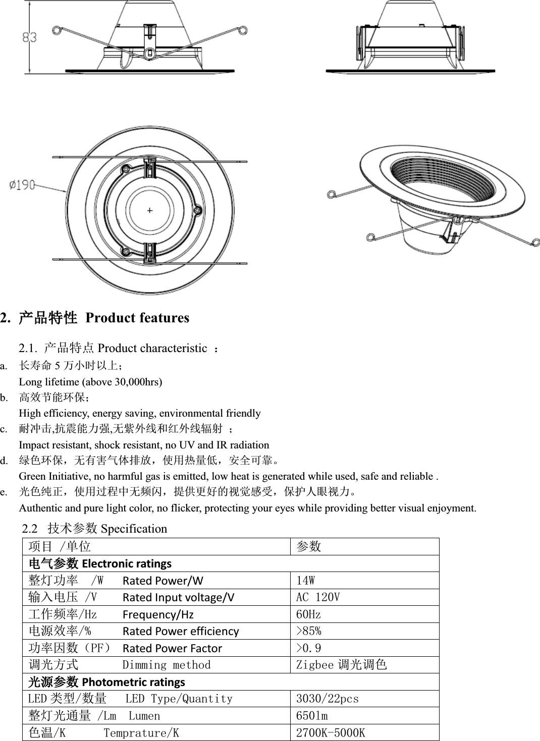 2. ӗӗ૱⢩ᙗProduct features2.1. ӗ૱⢩⛩ Product characteristic  ˖a. 䮯ሯભ 5зሿᰦԕк˗Long lifetime (above 30,000hrs)b. 儈᭸㢲㜭⧟؍˗High efficiency, energy saving, environmental friendlyc. 㙀ߢࠫ,ᣇ䴷㜭࣋ᕪ,ᰐ㍛ཆ㓯઼㓒ཆ㓯䗀ሴ ˗Impact resistant, shock resistant, no UV and IR radiationd. 㔯㢢⧟؍ˈᰐᴹᇣ≄փᧂ᭮ˈ֯⭘✝䟿վˈᆹޘਟ䶐ǄGreen Initiative, no harmful gas is emitted, low heat is generated while used, safe and reliable .e. ݹ㢢㓟↓ˈ֯⭘䗷〻ѝᰐ仁䰚ˈᨀ׋ᴤྭⲴ㿶㿹ᝏਇˈ؍ᣔӪ⵬㿶࣋ǄAuthentic and pure light color, no flicker, protecting your eyes while providing better visual enjoyment.2.2 ᢰᵟ৲ᮠ Specification亩ⴞঅս ৲ᮠ⭥≄৲ᮠElectronic ratingsᮤ⚟࣏⦷:Rated Power/W :䗃ޕ⭥঻9Rated Input voltage/V $&amp;9ᐕ֌仁⦷+]Frequency/Hz +]⭥Ⓚ᭸⦷Rated Power efficiency !࣏⦷ഐᮠ˄3)˅Rated Power Factor !䈳ݹᯩᔿ&apos;LPPLQJPHWKRG =LJEHH 䈳ݹ䈳㢢ݹⓀ৲ᮠPhotometric ratings/(&apos; ㊫රᮠ䟿/(&apos;7\SH4XDQWLW\ SFVᮤ⚟ݹ䙊䟿/P/XPHQ OP㢢⑙.7HPSUDWXUH. ..