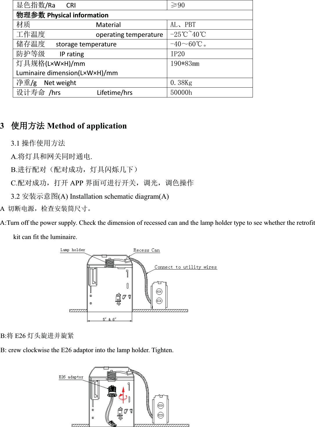 ᱮ㢢ᤷᮠ/Ra   CRI  ı⢙⢙⨶৲ᮠPhysical informationᶀ䍘                  Material  $/ǃ3%7ᐕ֌⑙ᓖ              operating temperature  ćaćۘᆈ⑙ᓖ   storage temperature  ̚ćǄ䱢ᣔㅹ㓗    IP rating   ,3⚟ާ㿴Ṭ(L×W×H)/mm    Luminaire dimension(L×W×H)/mm PP߰䟽/g  Net weight   .J䇮䇑ሯભ /hrs          Lifetime/hrs  K          3֯֯⭘ᯩ⌅Method of application3.1 ᫽֌֯⭘ᯩ⌅A.ሶ⚟ާ઼㖁ޣ਼ᰦ䙊⭥.B.䘋㹼䝽ሩ˄䝽ሩᡀ࣏ˈ⚟ާ䰚⛱ࠐл˅C.䝽ሩᡀ࣏ˈᢃᔰ APP ⭼䶒ਟ䘋㹼ᔰޣˈ䈳ݹˈ䈳㢢᫽֌3.2 ᆹ㻵⽪᜿മ(A) Installation schematic diagram(A)A࠷ᯝ⭥ⓀˈỰḕᆹ㻵ㆂቪረǄA:Turn off the power supply. Check the dimension of recessed can and the lamp holder type to see whether the retrofitkit can fit the luminaire.B:ሶE26 ⚟ཤ᯻䘋ᒦ᯻㍗B: crew clockwise the E26 adaptor into the lamp holder. Tighten.