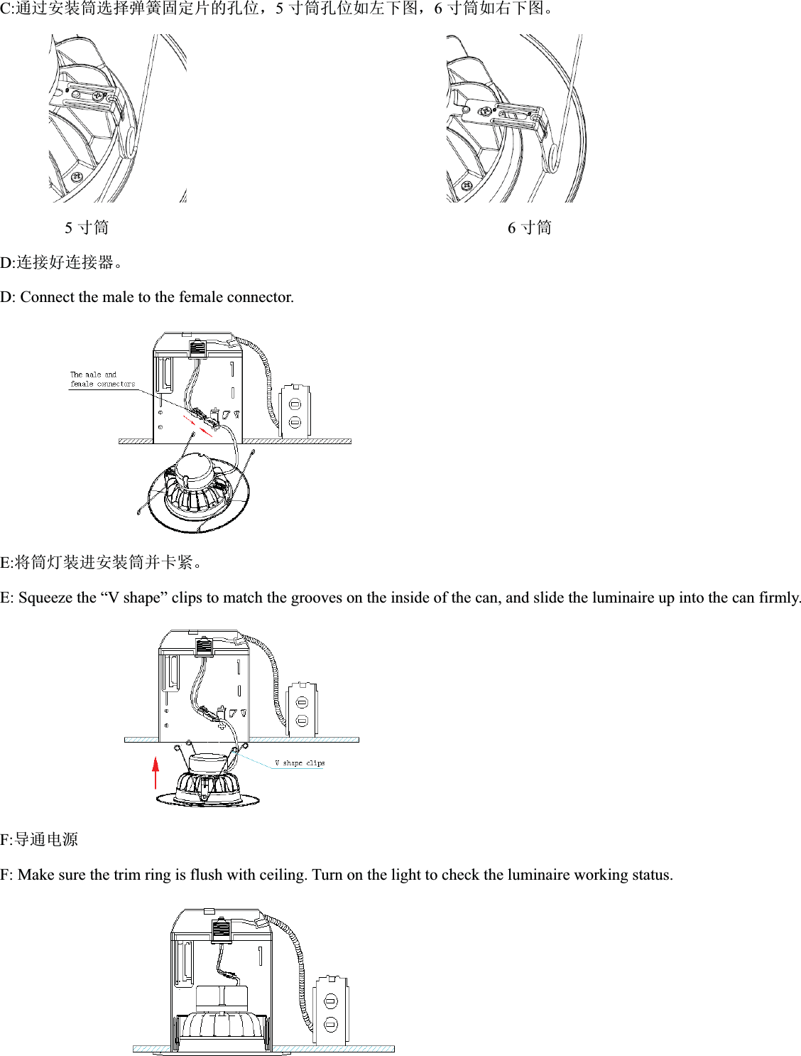 C:䙊䗷ᆹ㻵ㆂ䘹ᤙᕩ㉗പᇊ⡷Ⲵᆄսˈ5ረㆂᆄսྲᐖлമˈ6ረㆂྲਣлമǄ                                5ረㆂ                                                 6ረㆂD:䘎᧕ྭ䘎᧕ಘǄD: Connect the male to the female connector. E:ሶㆂ⚟㻵䘋ᆹ㻵ㆂᒦ঑㍗ǄE: Squeeze the “V shape” clips to match the grooves on the inside of the can, and slide the luminaire up into the can firmly.F:ሬ䙊⭥ⓀF: Make sure the trim ring is flush with ceiling. Turn on the light to check the luminaire working status.           
