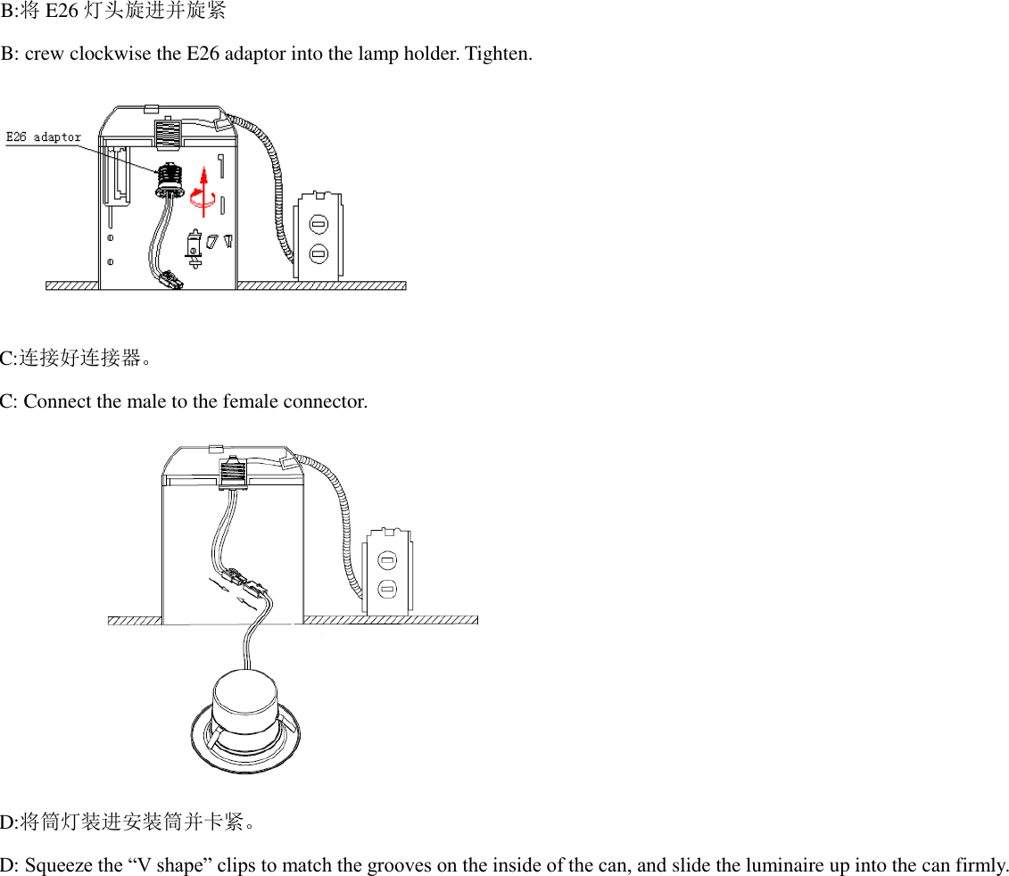           B:将E26 灯头旋进并旋紧 B: crew clockwise the E26 adaptor into the lamp holder. Tighten.    C:连接好连接器。 C: Connect the male to the female connector.    D:将筒灯装进安装筒并卡紧。 D: Squeeze the “V shape” clips to match the grooves on the inside of the can, and slide the luminaire up into the can firmly. 