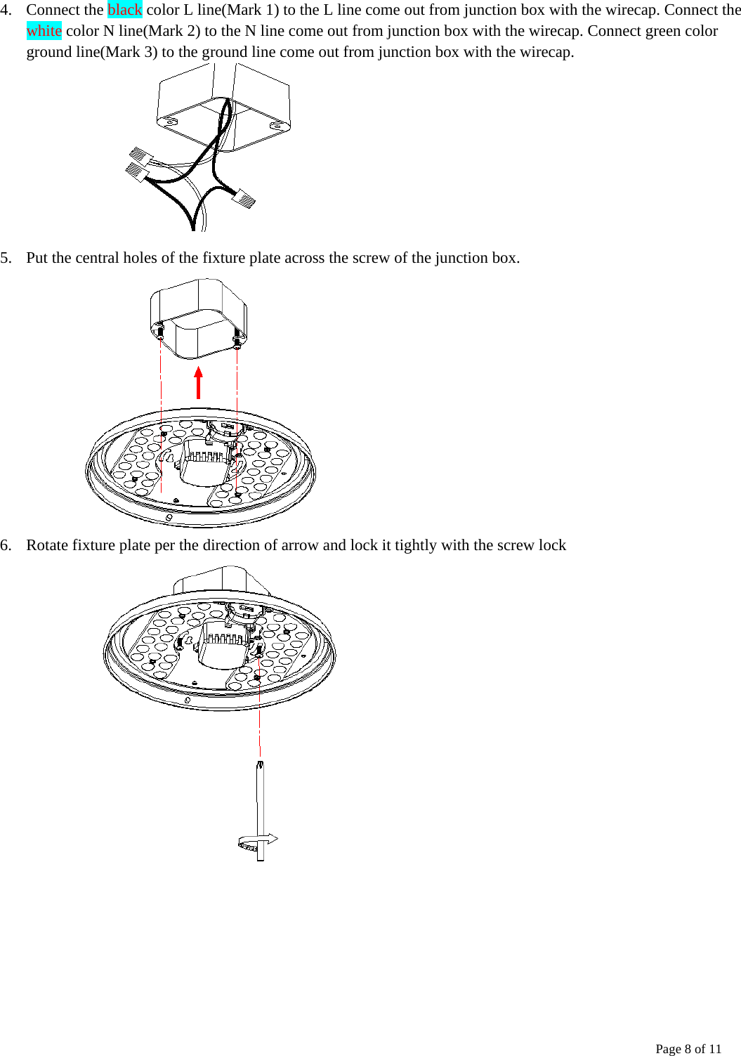   Page 8 of 11    4. Connect the black color L line(Mark 1) to the L line come out from junction box with the wirecap. Connect the white color N line(Mark 2) to the N line come out from junction box with the wirecap. Connect green color ground line(Mark 3) to the ground line come out from junction box with the wirecap.           5. Put the central holes of the fixture plate across the screw of the junction box.    6. Rotate fixture plate per the direction of arrow and lock it tightly with the screw lock     