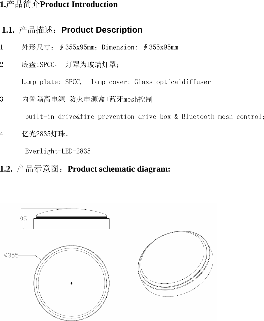 1.产品简介Product Introduction   1.1.  产品描述：Product Description   1 外形尺寸：∮355x95mm；Dimension: ∮355x95mm 2 底盘:SPCC， 灯罩为玻璃灯罩； Lamp plate: SPCC,  lamp cover: Glass opticaldiffuser 3 内置隔离电源+防火电源盒+蓝牙mesh控制 built-in drive&amp;fire prevention drive box &amp; Bluetooth mesh control； 4 亿光2835灯珠。 Everlight-LED-2835 1.2.  产品示意图：Product schematic diagram:       