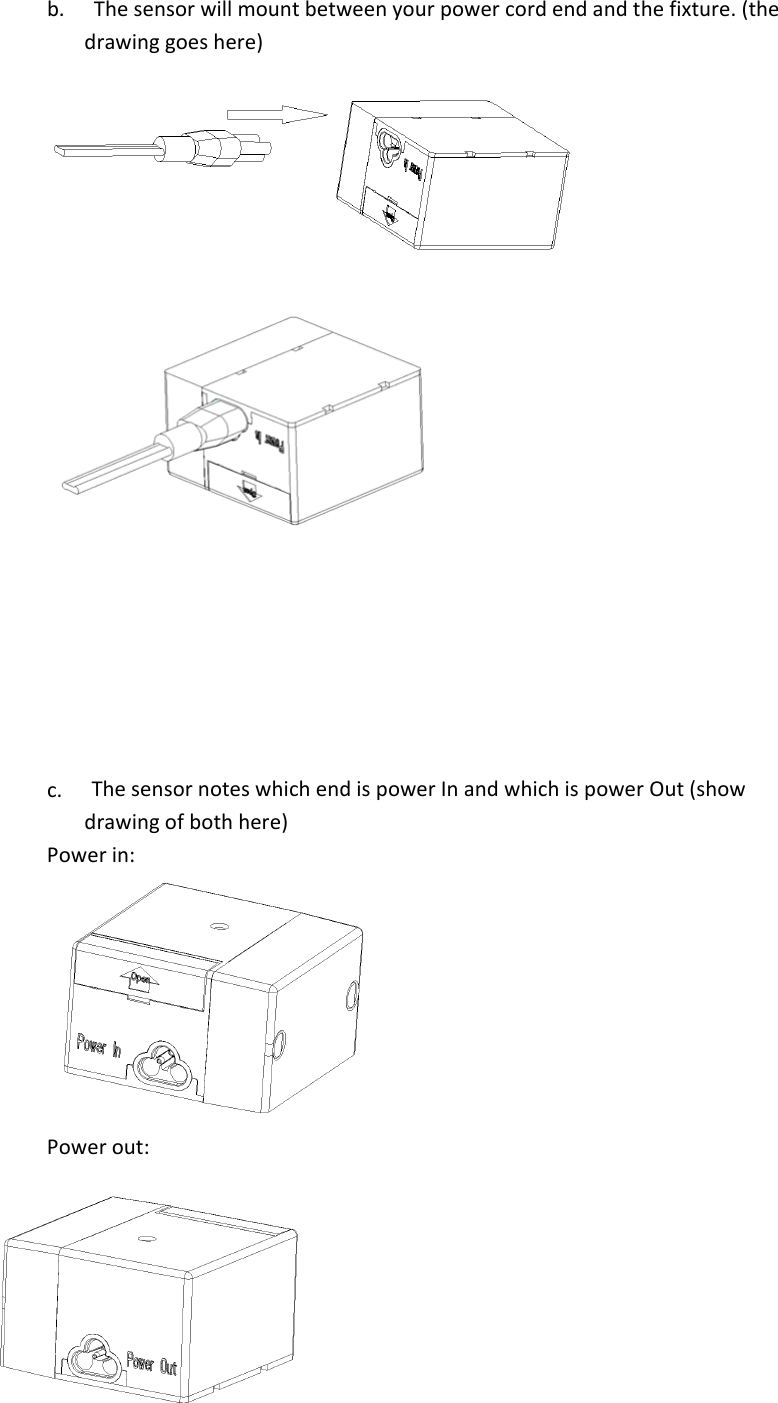 b.        Thesensorwillmountbetweenyourpowercordendandthefixture.(thedrawinggoeshere)  c.        ThesensornoteswhichendispowerInandwhichispowerOut(showdrawingofbothhere)Powerin:Powerout: