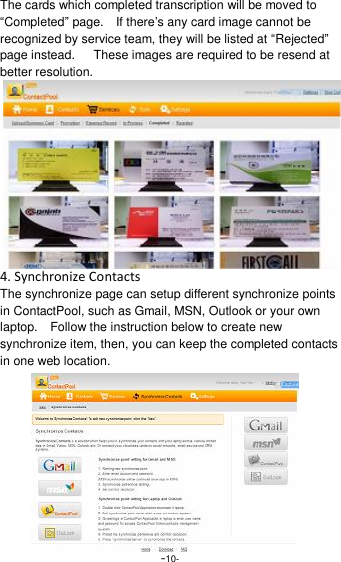  -10- The cards which completed transcription will be moved to &ldquo;Completed&rdquo; page.    If there&rsquo;s any card image cannot be recognized by service team, they will be listed at &ldquo;Rejected&rdquo; page instead.      These images are required to be resend at better resolution. 4. Synchronize Contacts The synchronize page can setup different synchronize points in ContactPool, such as Gmail, MSN, Outlook or your own laptop.    Follow the instruction below to create new synchronize item, then, you can keep the completed contacts in one web location. 