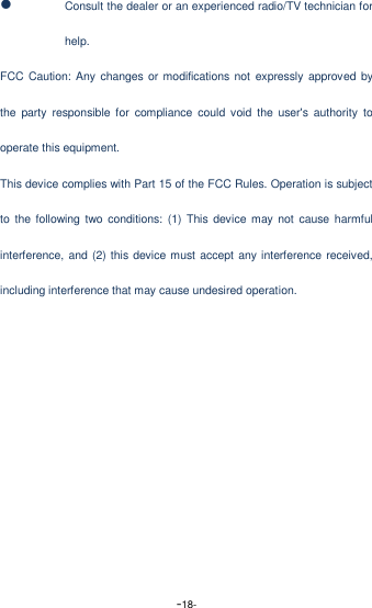  -18-  Consult the dealer or an experienced radio/TV technician for help. FCC Caution: Any  changes or modifications not expressly approved  by the  party  responsible  for  compliance  could void  the  user's  authority  to operate this equipment. This device complies with Part 15 of the FCC Rules. Operation is subject to  the  following  two conditions:  (1)  This  device  may  not  cause harmful interference, and (2) this device must accept any interference received, including interference that may cause undesired operation.  