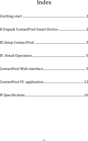  -1- Index I.Getting start ................................................................................ 2 II.Unpack ContactPool Smart Device .................................. 2 III.Setup ContactPool ................................................................. 3 IV. Detail Operation .................................................................... 5 ContactPool Web interface ...................................................... 5 ContactPool PC application ................................................... 12 IV.Specification ........................................................................... 16 
