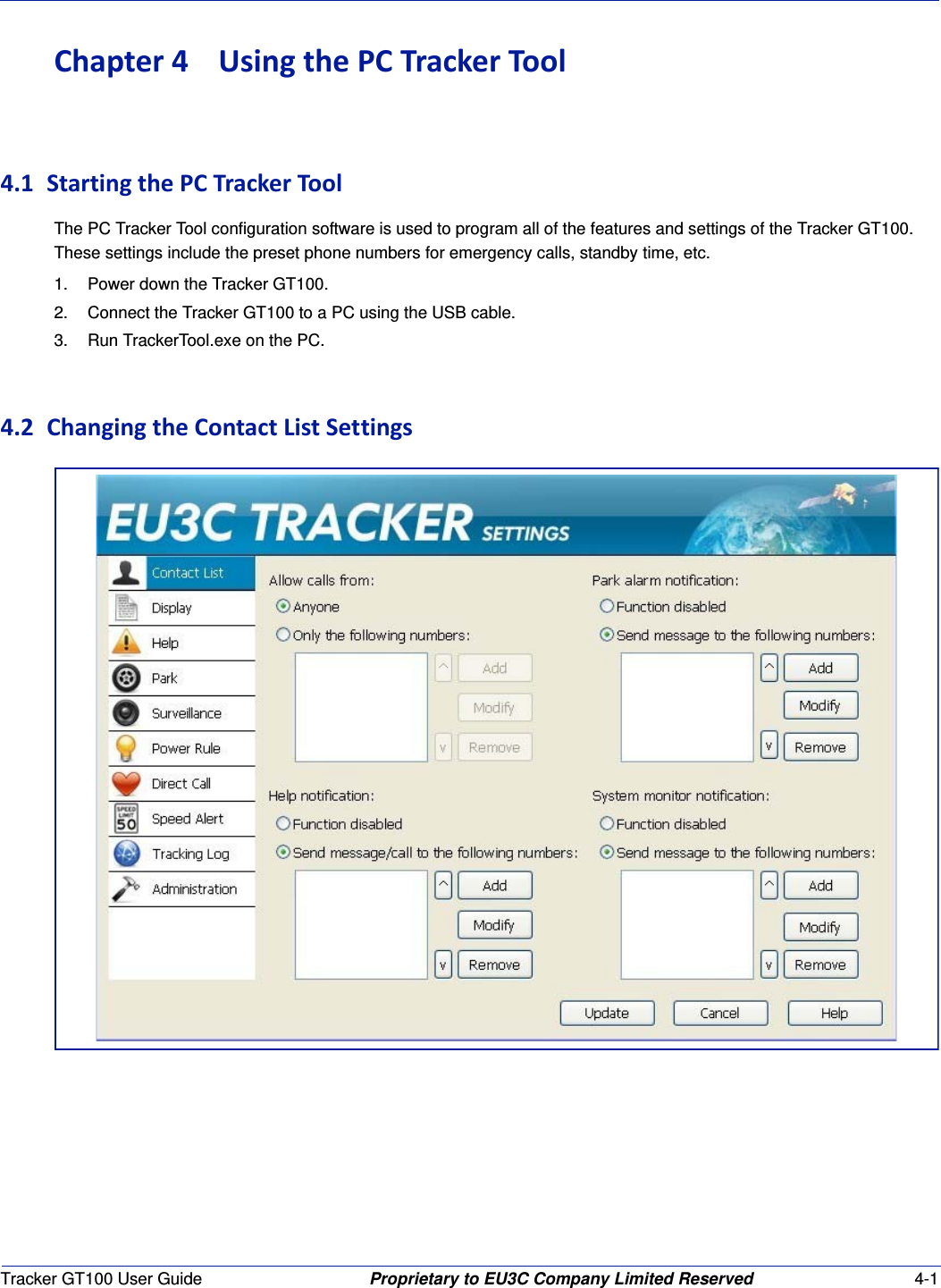 Tracker GT100 User Guide Proprietary to EU3C Company Limited Reserved 4-1Chapter4UsingthePCTrackerTool4.1 StartingthePCTrackerToolThe PC Tracker Tool configuration software is used to program all of the features and settings of the Tracker GT100. These settings include the preset phone numbers for emergency calls, standby time, etc.1. Power down the Tracker GT100.2. Connect the Tracker GT100 to a PC using the USB cable.3. Run TrackerTool.exe on the PC.4.2 ChangingtheContactListSettings