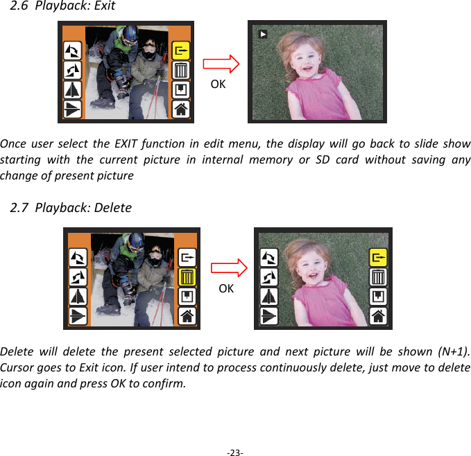 2.6Playback:ExitOnceuserselecttheEXITfunctionineditmenu,thedisplaywillgobacktoslideshowstartingwiththecurrentpictureininternalmemoryorSDcardwithoutsavinganychangeofpresentpicture 2.7Playback:DeleteDeletewilldeletethepresentselectedpictureandnextpicturewillbeshown(N+1).CursorgoestoExiticon.Ifuserintendtoprocesscontinuouslydelete,justmovetodeleteiconagainandpressOKtoconfirm.‐23‐OKOK
