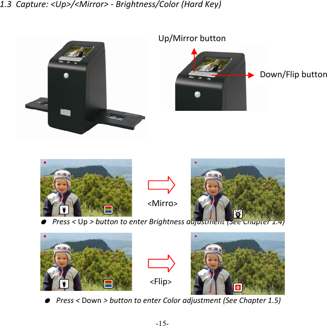 -15-  1.3Capture:<Up>/<Mirror>‐Brightness/Color(HardKey)● Press<Up>buttontoenterBrightnessadjustment(SeeChapter1.4)● Press<Down>buttontoenterColoradjustment(SeeChapter1.5)Up/Mirrorbutton Down/Flipbutton<Mirro><Flip>