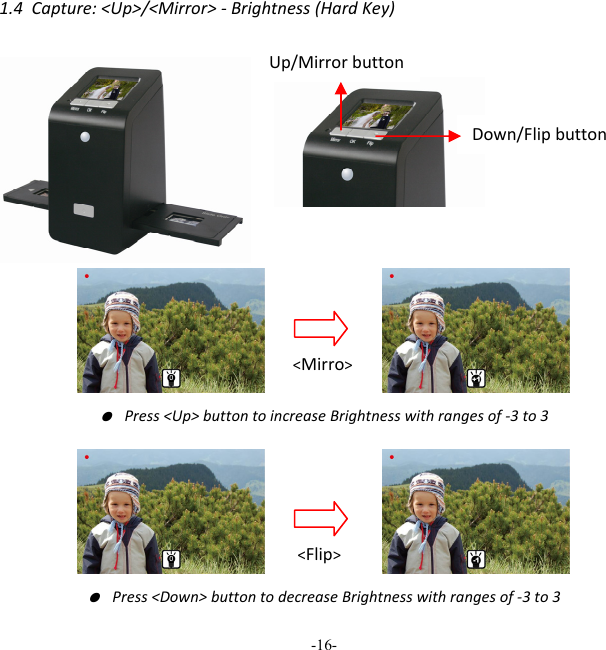 -16-  1.4Capture:<Up>/<Mirror>‐Brightness(HardKey)● Press<Up>buttontoincreaseBrightnesswithrangesof‐3to3● Press<Down>buttontodecreaseBrightnesswithrangesof‐3to3Up/Mirrorbutton Down/Flipbutton<Mirro><Flip>