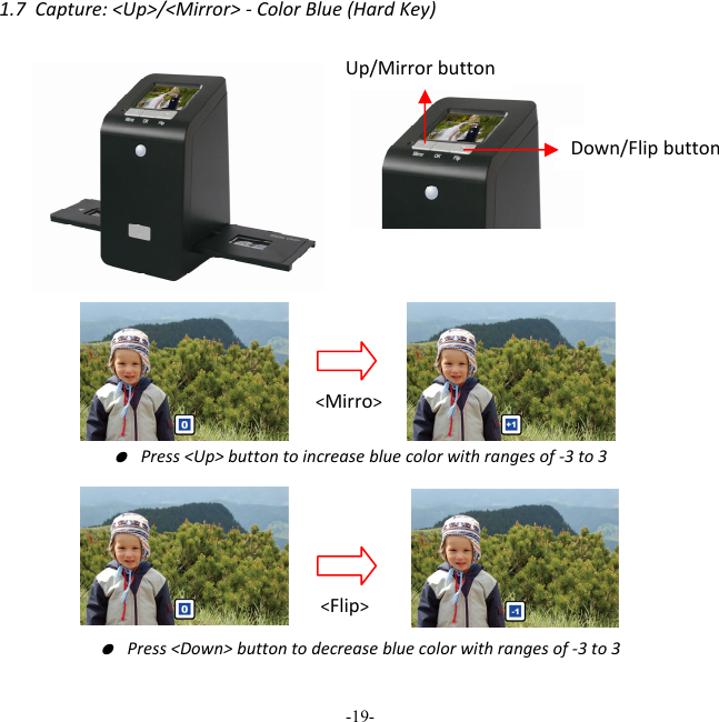 -19-  1.7Capture:<Up>/<Mirror>‐ColorBlue(HardKey)● Press<Up>buttontoincreasebluecolorwithrangesof‐3to3● Press<Down>buttontodecreasebluecolorwithrangesof‐3to3Up/Mirrorbutton Down/Flipbutton<Mirro><Flip>