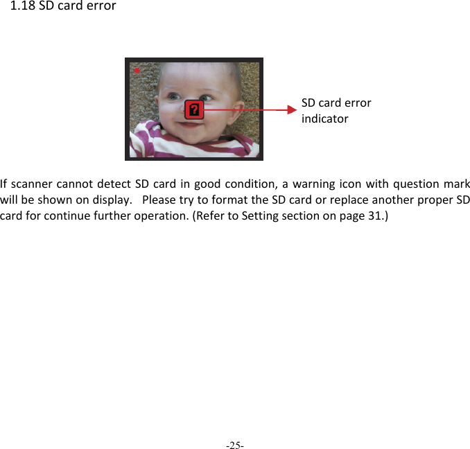 -25-  1.18SDcarderrorIfscannercannotdetectSDcardingoodcondition,awarningiconwithquestionmarkwillbeshownondisplay.PleasetrytoformattheSDcardorreplaceanotherproperSDcardforcontinuefurtheroperation.(RefertoSettingsectiononpage31.)          FULL SDcarderrorindicator 